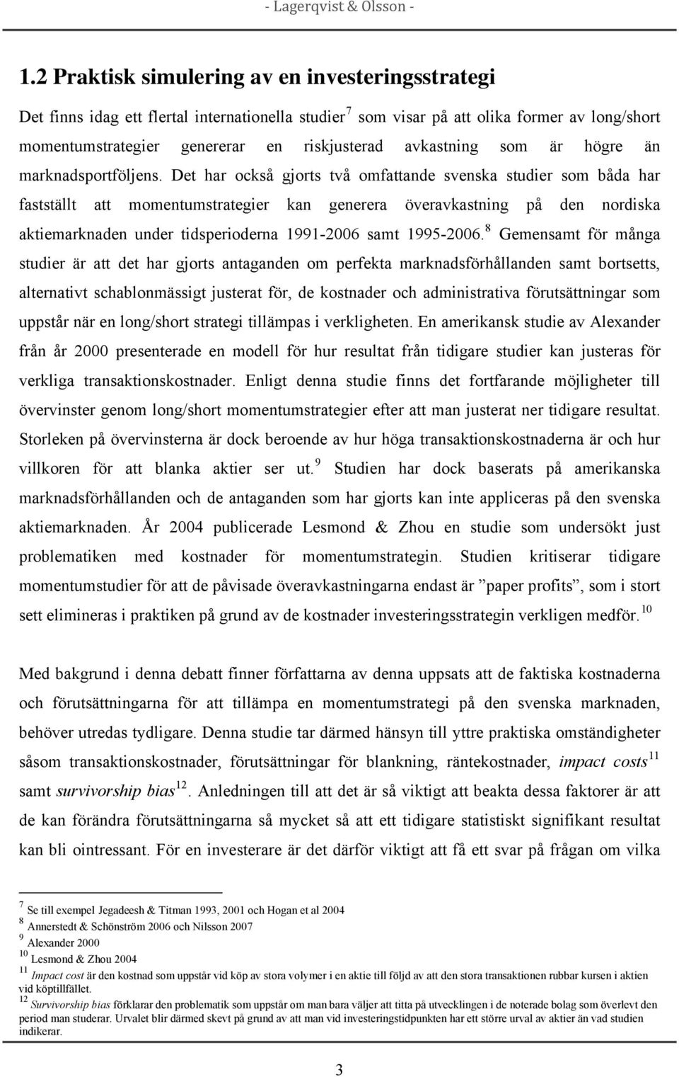 Det har också gjorts två omfattande svenska studier som båda har fastställt att momentumstrategier kan generera överavkastning på den nordiska aktiemarknaden under tidsperioderna 1991-2006 samt