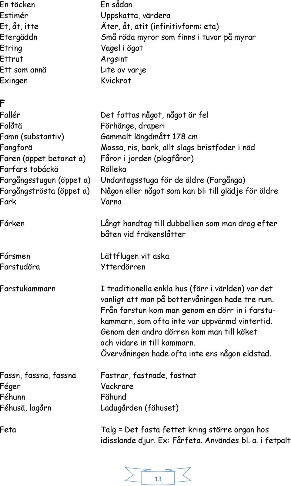 i tuvor på myrar Vagel i ögat Argsint Lite av varje Kvickrot Det fattas något, något är fel Förhänge, draperi Gammalt längdmått 178 cm Mossa, ris, bark, allt slags bristfoder i nöd Fåror i jorden