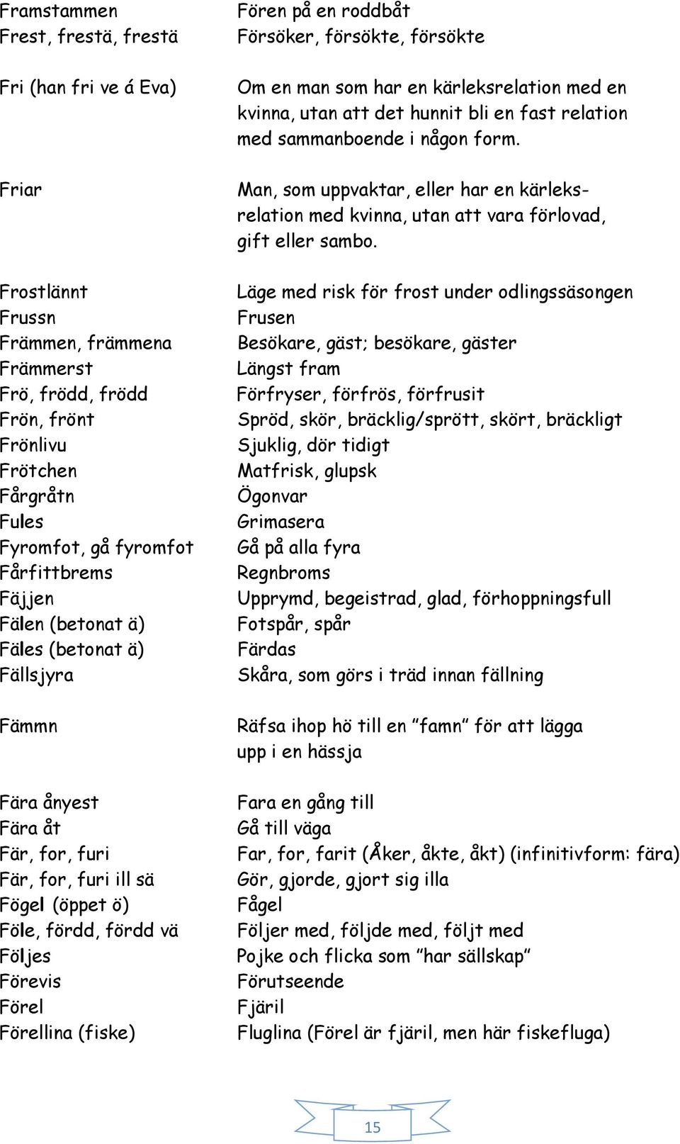 (fiske) Fören på en roddbåt Försöker, försökte, försökte Om en man som har en kärleksrelation med en kvinna, utan att det hunnit bli en fast relation med sammanboende i någon form.