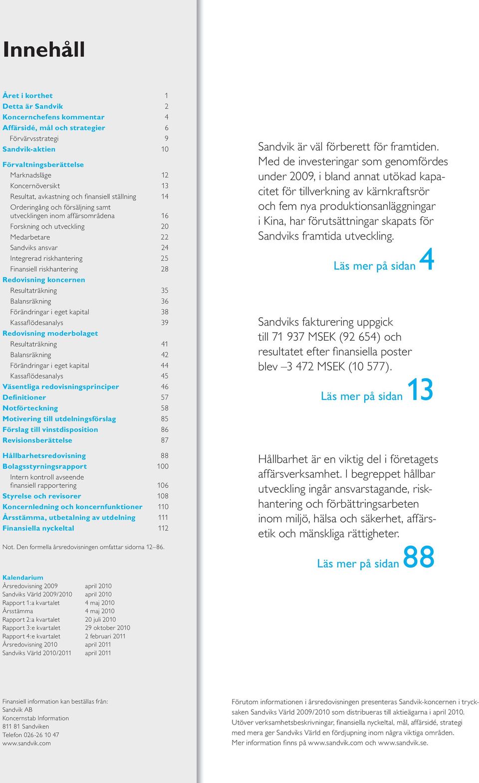 riskhantering 25 Finansiell riskhantering 28 Redovisning koncernen Resultaträkning 35 Balansräkning 36 Förändringar i eget kapital 38 Kassafl ödesanalys 39 Redovisning moderbolaget Resultaträkning 41