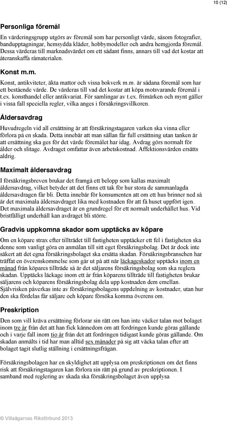 De värderas till vad det kostar att köpa motsvarande föremål i t.ex. konsthandel eller antikvariat. För samlingar av t.ex. frimärken och mynt gäller i vissa fall speciella regler, vilka anges i försäkringsvillkoren.