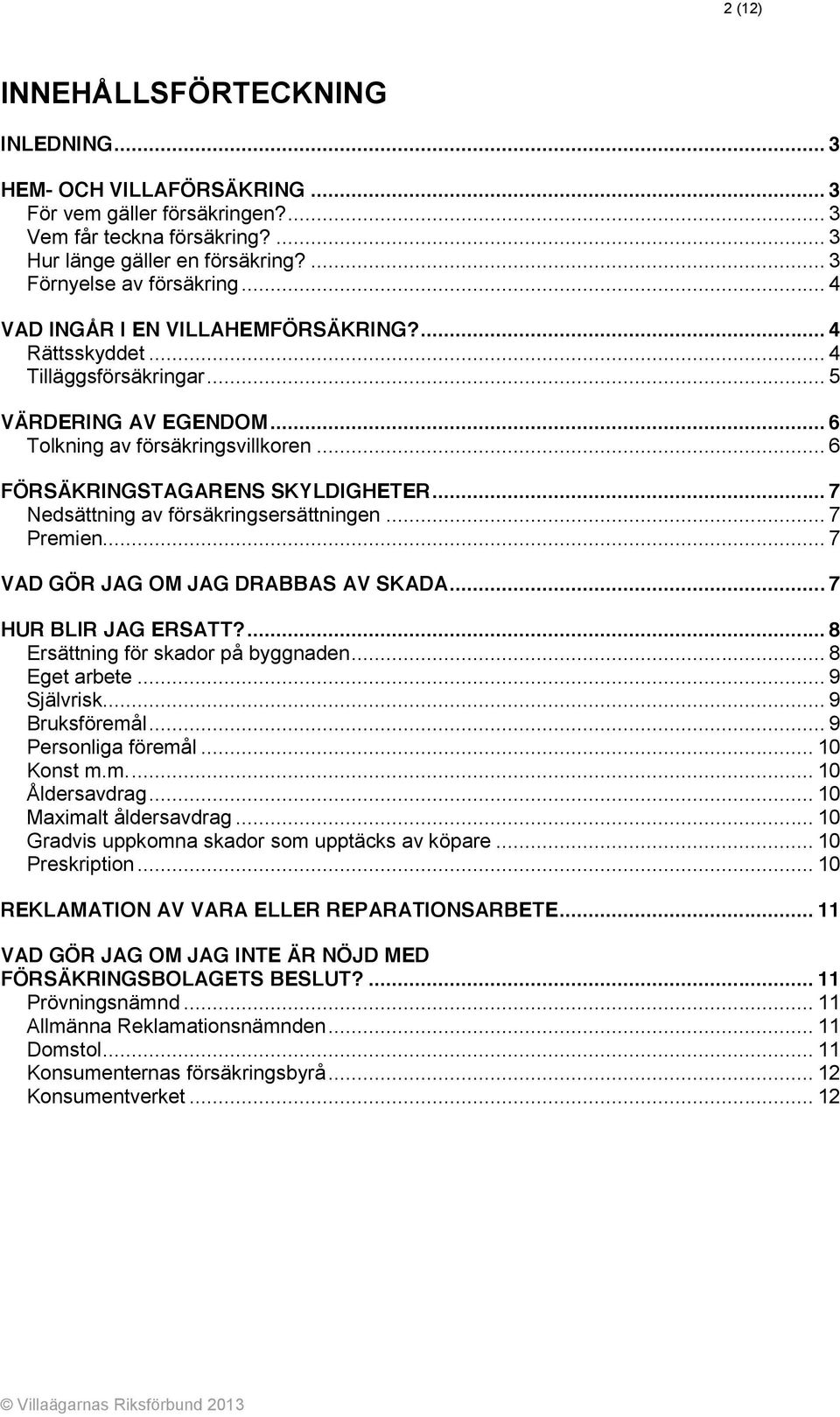 .. 7 Nedsättning av försäkringsersättningen... 7 Premien... 7 VAD GÖR JAG OM JAG DRABBAS AV SKADA... 7 HUR BLIR JAG ERSATT?... 8 Ersättning för skador på byggnaden... 8 Eget arbete... 9 Självrisk.