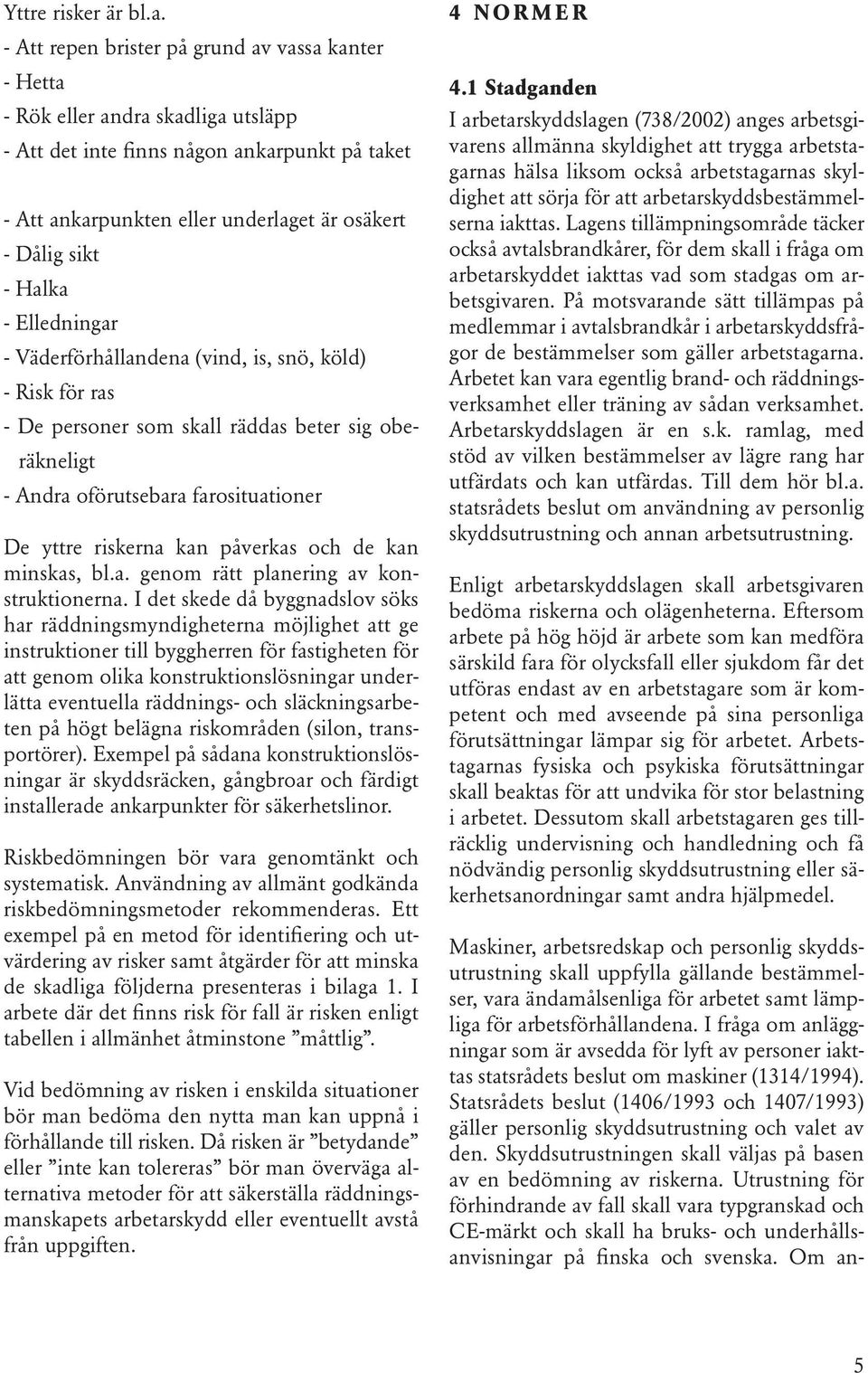 Halka - Elledningar - Väderförhållandena (vind, is, snö, köld) - Risk för ras - De personer som skall räddas beter sig oberäkneligt - Andra oförutsebara farosituationer De yttre riskerna kan påverkas