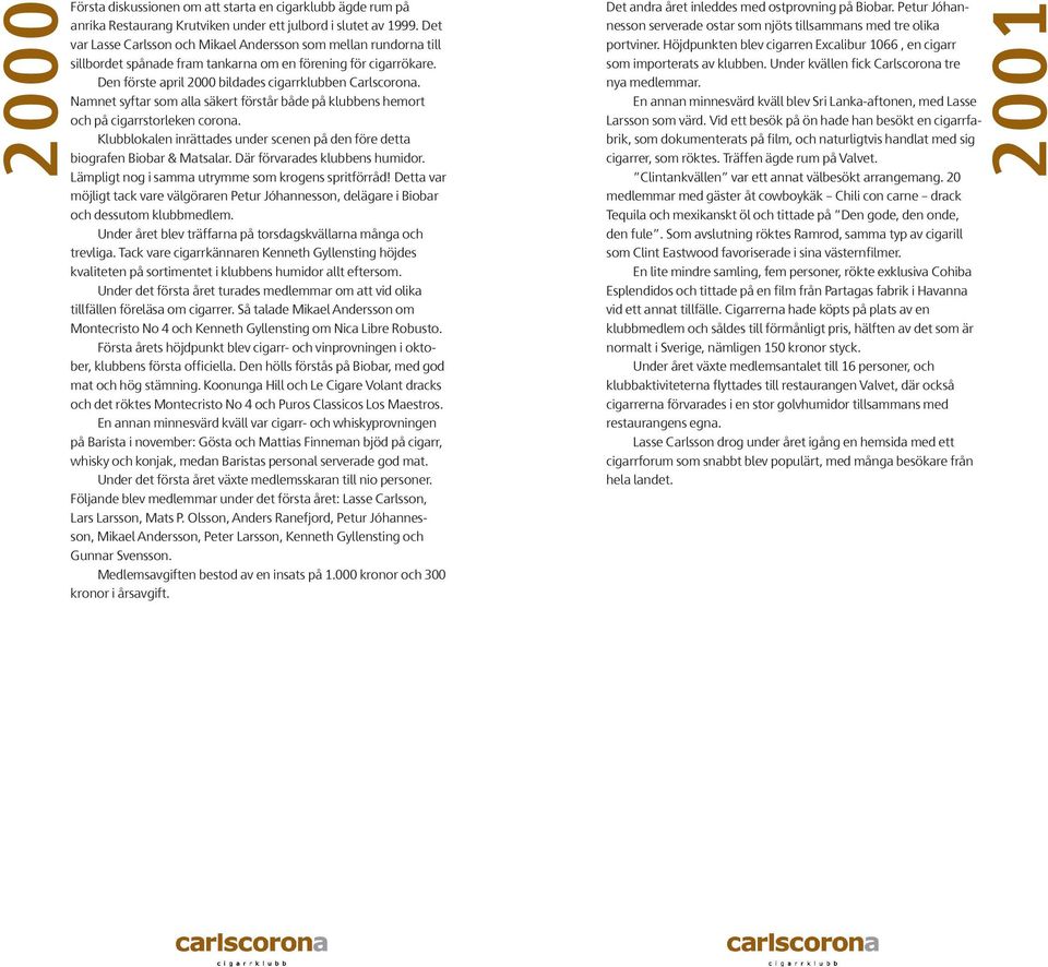 Namnet syftar som alla säkert förstår både på klubbens hemort och på cigarrstorleken corona. Klubblokalen inrättades under scenen på den före detta biografen Biobar & Matsalar.