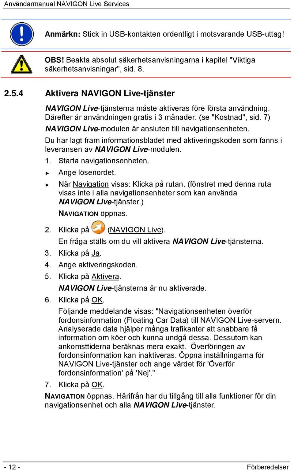 7) NAVIGON Live-modulen är ansluten till navigationsenheten. Du har lagt fram informationsbladet med aktiveringskoden som fanns i leveransen av NAVIGON Live-modulen. 1. Starta navigationsenheten.