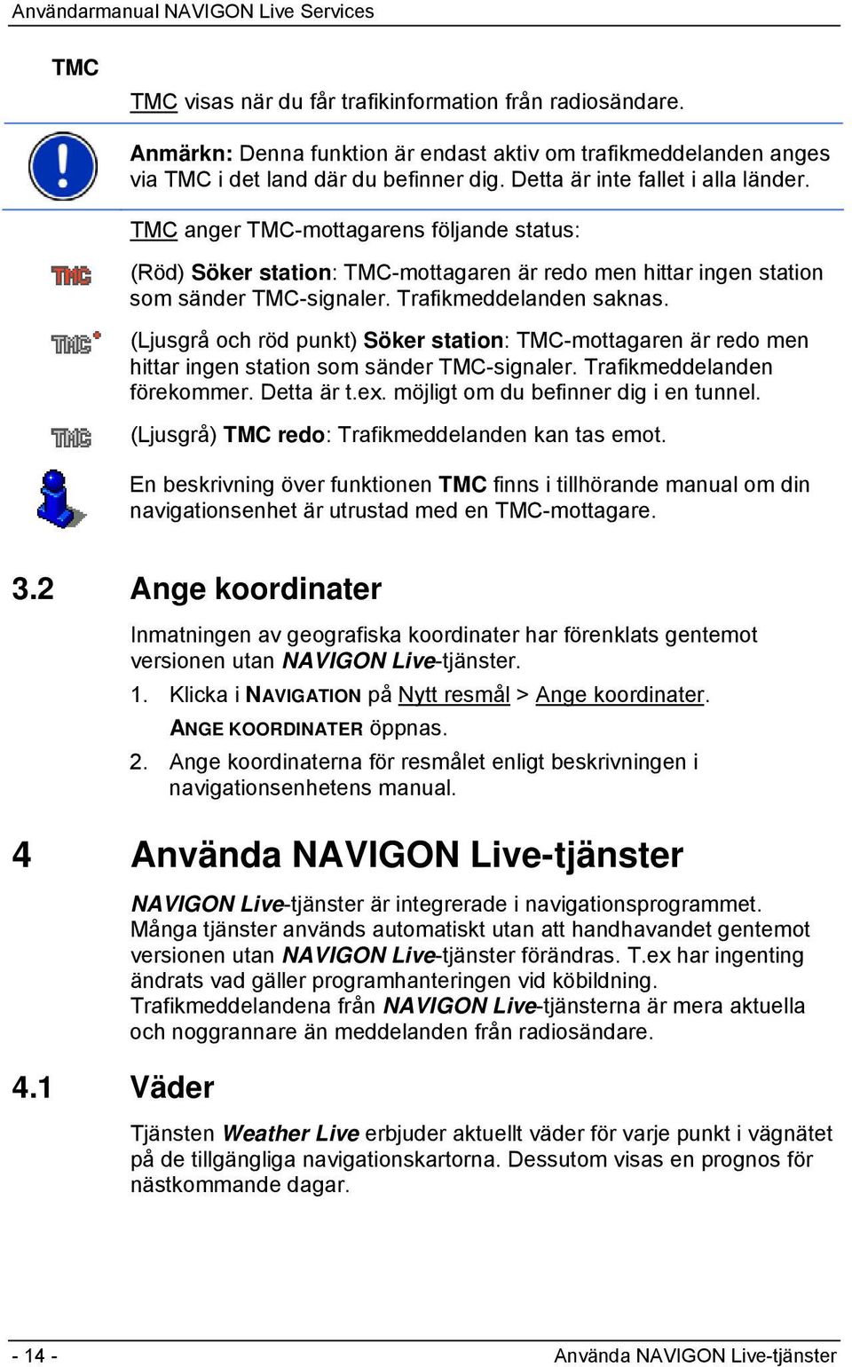 (Ljusgrå och röd punkt) Söker station: TMC-mottagaren är redo men hittar ingen station som sänder TMC-signaler. Trafikmeddelanden förekommer. Detta är t.ex. möjligt om du befinner dig i en tunnel.