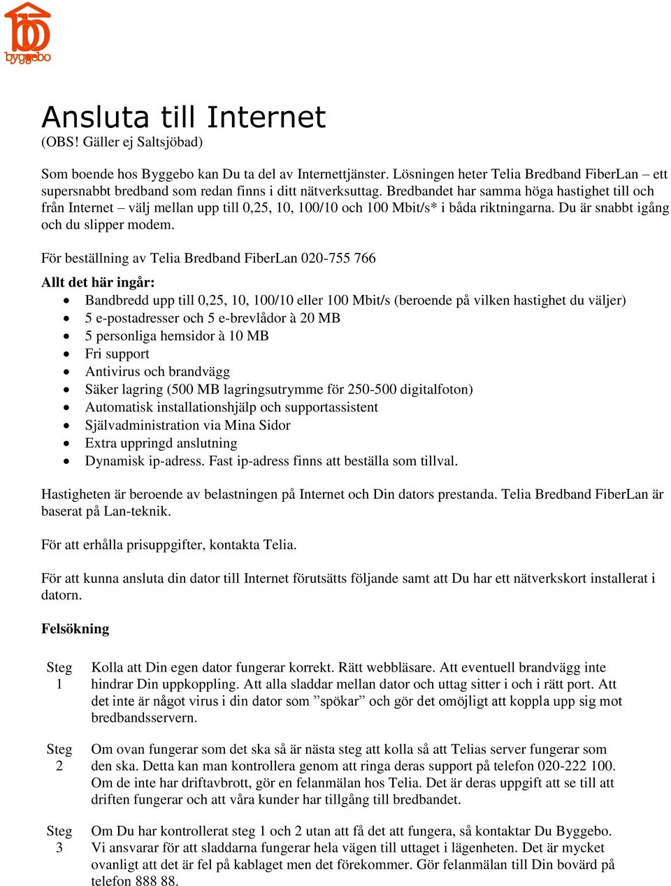 Bredbandet har samma höga hastighet till och från Internet välj mellan upp till 0,25, 10, 100/10 och 100 Mbit/s* i båda riktningarna. Du är snabbt igång och du slipper modem.