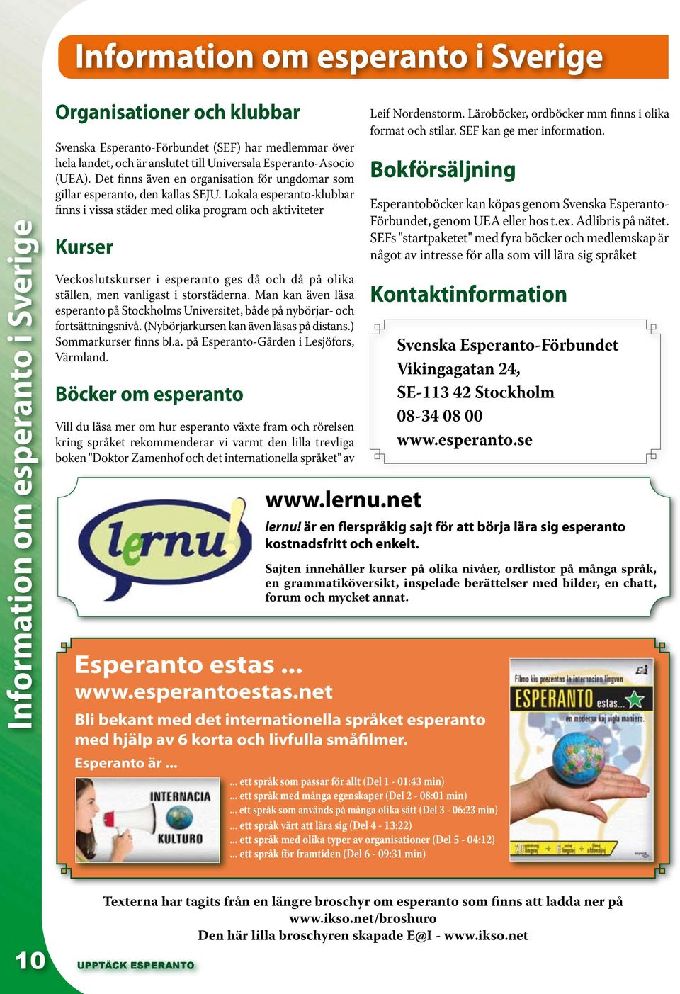 Lokala esperanto-klubbar finns i vissa städer med olika program och aktiviteter Kurser Veckoslutskurser i esperanto ges då och då på olika ställen, men vanligast i storstäderna.