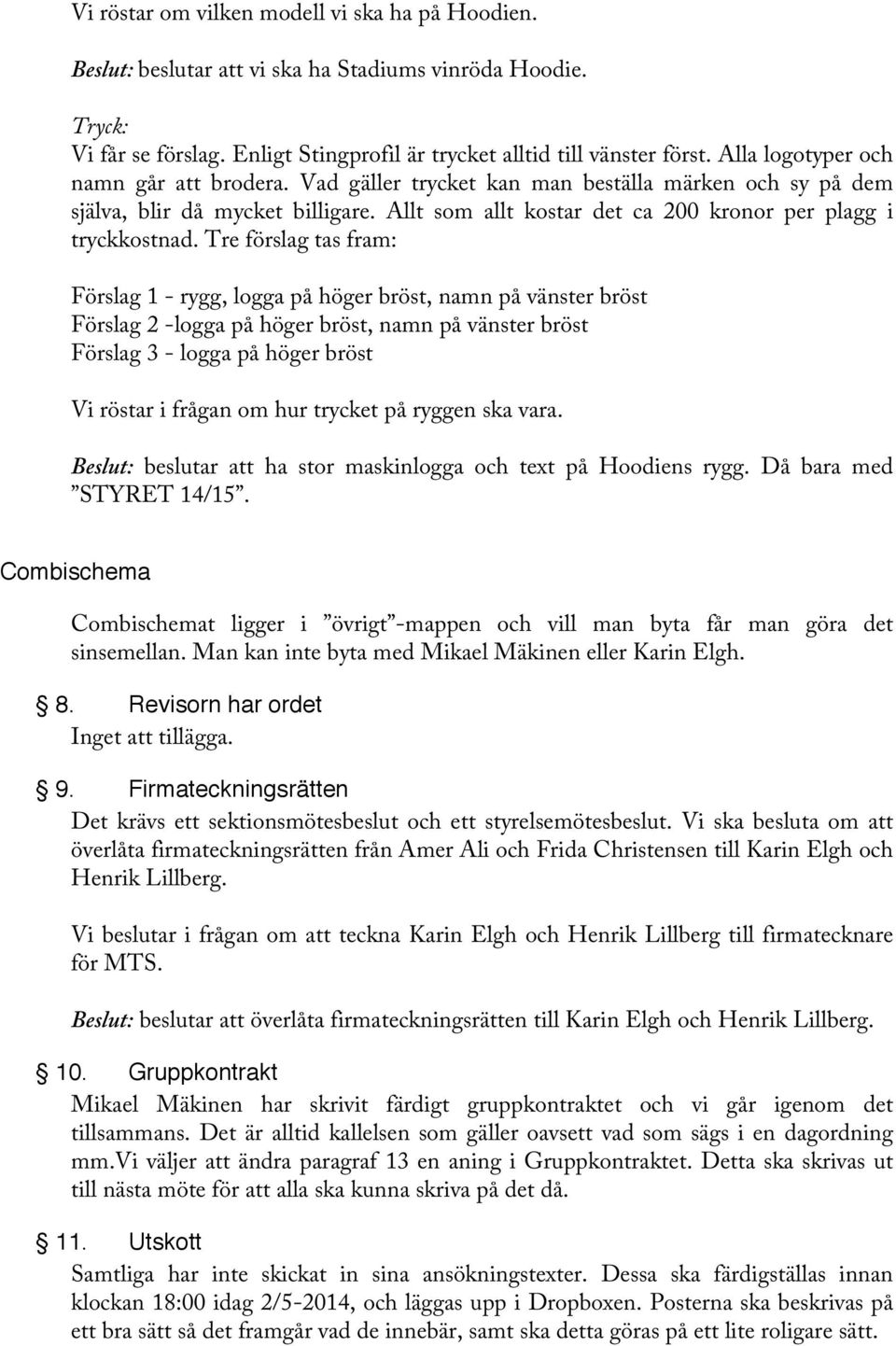 Tre förslag tas fram: Förslag 1 - rygg, logga på höger bröst, namn på vänster bröst Förslag 2 -logga på höger bröst, namn på vänster bröst Förslag 3 - logga på höger bröst Vi röstar i frågan om hur