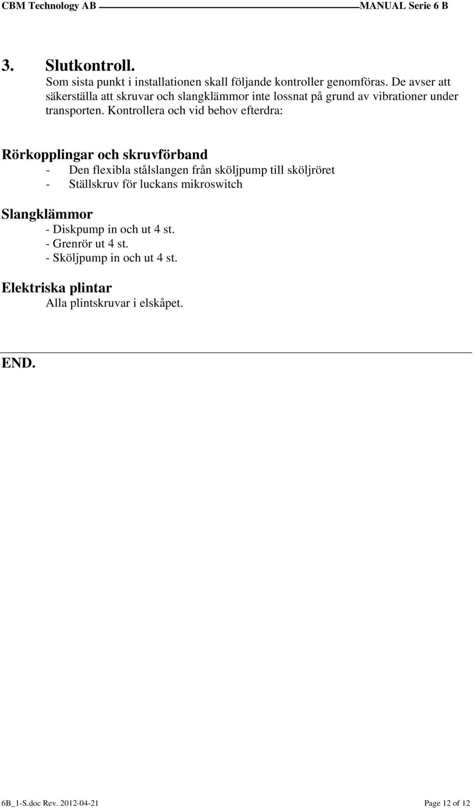 Kontrollera och vid behov efterdra: Rörkopplingar och skruvförband - Den flexibla stålslangen från sköljpump till sköljröret - Ställskruv