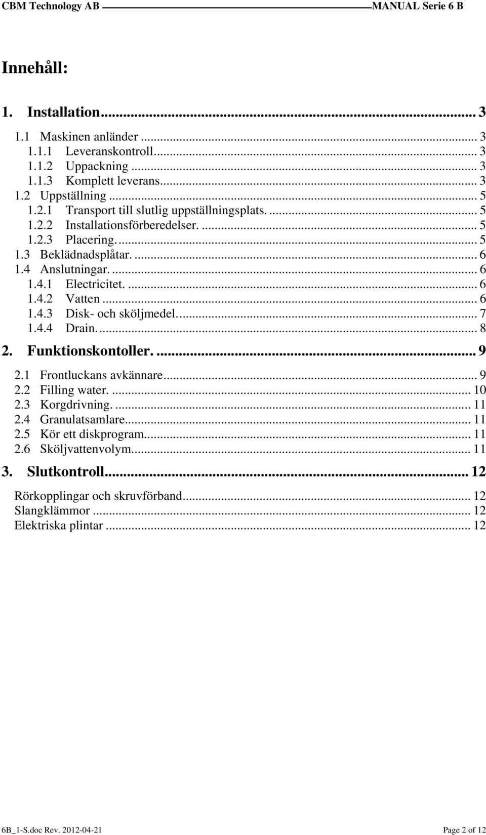 4.4 Drain... 8 2. Funktionskontoller.... 9 2.1 Frontluckans avkännare... 9 2.2 Filling water.... 10 2.3 Korgdrivning.... 11 2.4 Granulatsamlare... 11 2.5 Kör ett diskprogram... 11 2.6 Sköljvattenvolym.