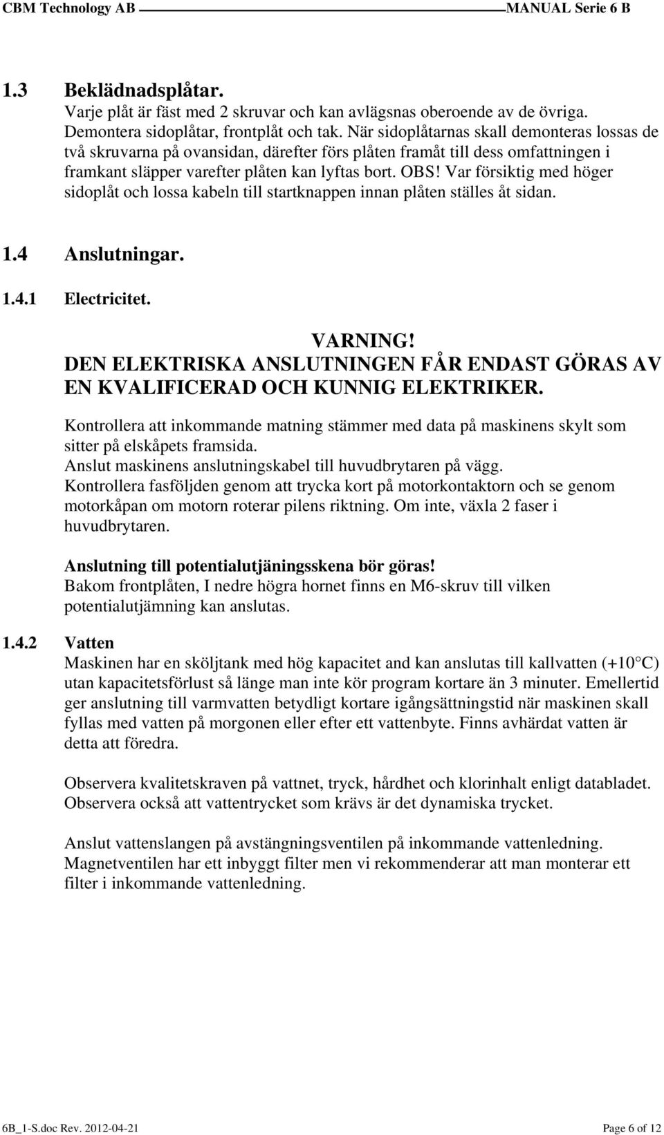 Var försiktig med höger sidoplåt och lossa kabeln till startknappen innan plåten ställes åt sidan. 1.4 Anslutningar. 1.4.1 Electricitet. VARNING!