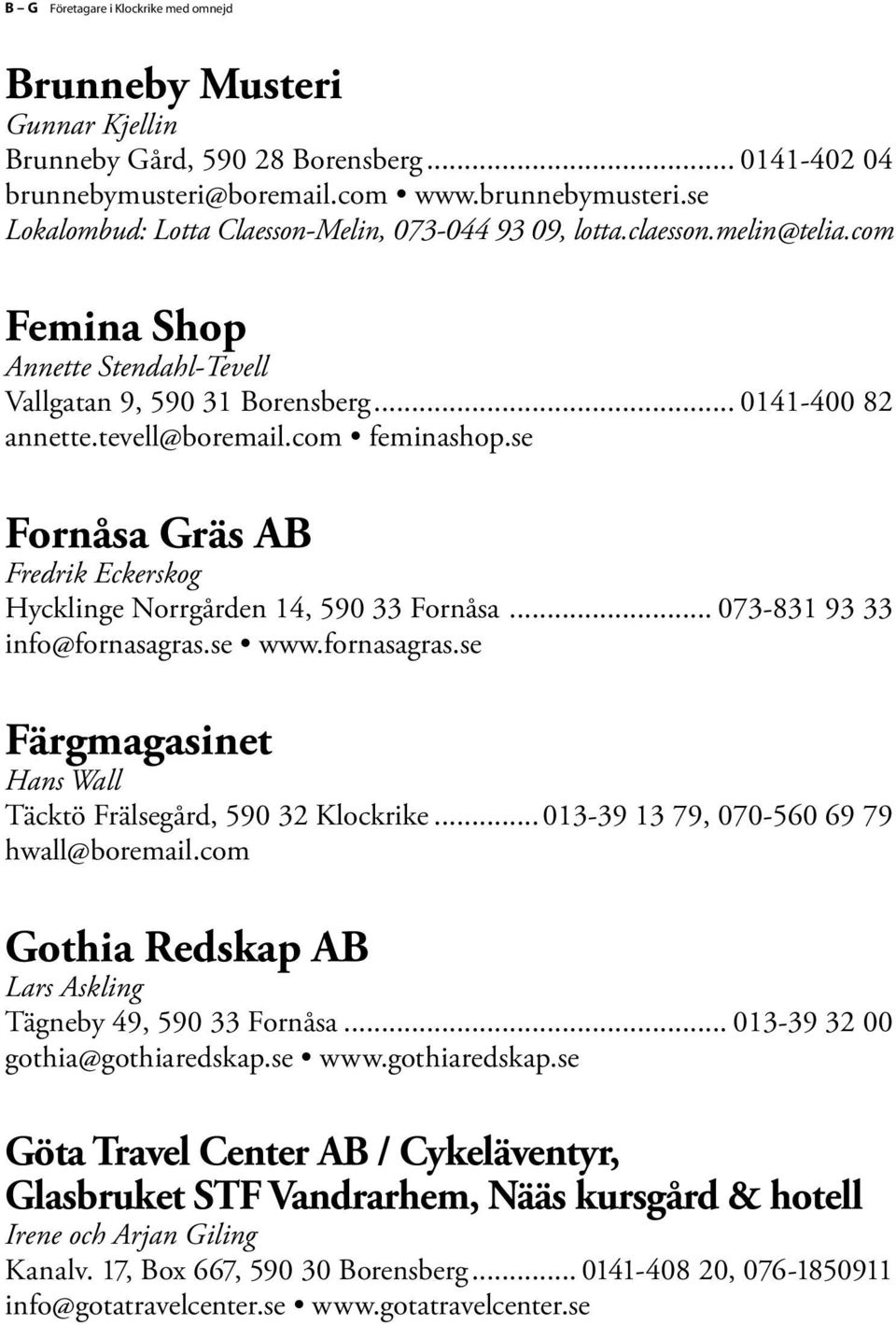 se Fornåsa Gräs AB Fredrik Eckerskog Hycklinge Norrgården 14, 590 33 Fornåsa... 073-831 93 33 info@fornasagras.se www.fornasagras.se Färgmagasinet Hans Wall Täcktö Frälsegård, 590 32 Klockrike.