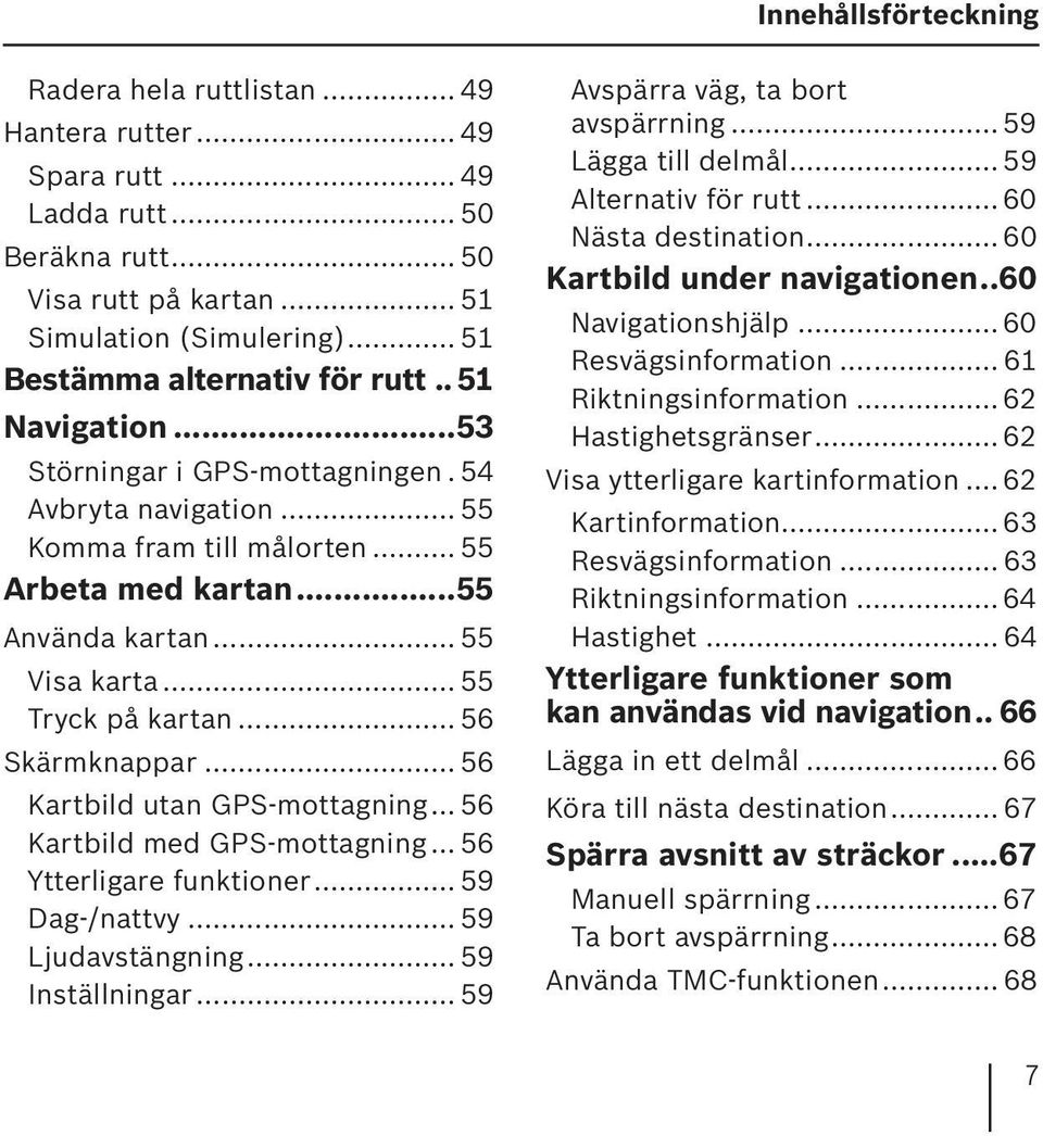 .. 55 Tryck på kartan... 56 Skärmknappar... 56 Kartbild utan GPS-mottagning... 56 Kartbild med GPS-mottagning... 56 Ytterligare funktioner... 59 Dag-/nattvy... 59 Ljudavstängning... 59 Inställningar.