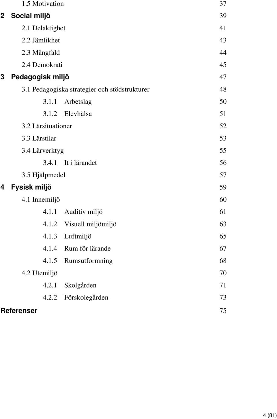 4 Lärverktyg 55 3.4.1 It i lärandet 56 3.5 Hjälpmedel 57 4 Fysisk miljö 59 4.1 Innemiljö 60 4.1.1 Auditiv miljö 61 4.1.2 Visuell miljömiljö 63 4.