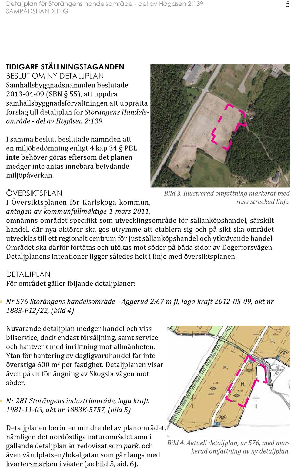 I samma beslut, beslutade nämnden att en miljöbedömning enligt 4 kap 34 PBL inte behöver göras eftersom det planen medger inte antas innebära betydande miljöpåverkan. ÖVERSIKTSPLAN Bild 3.