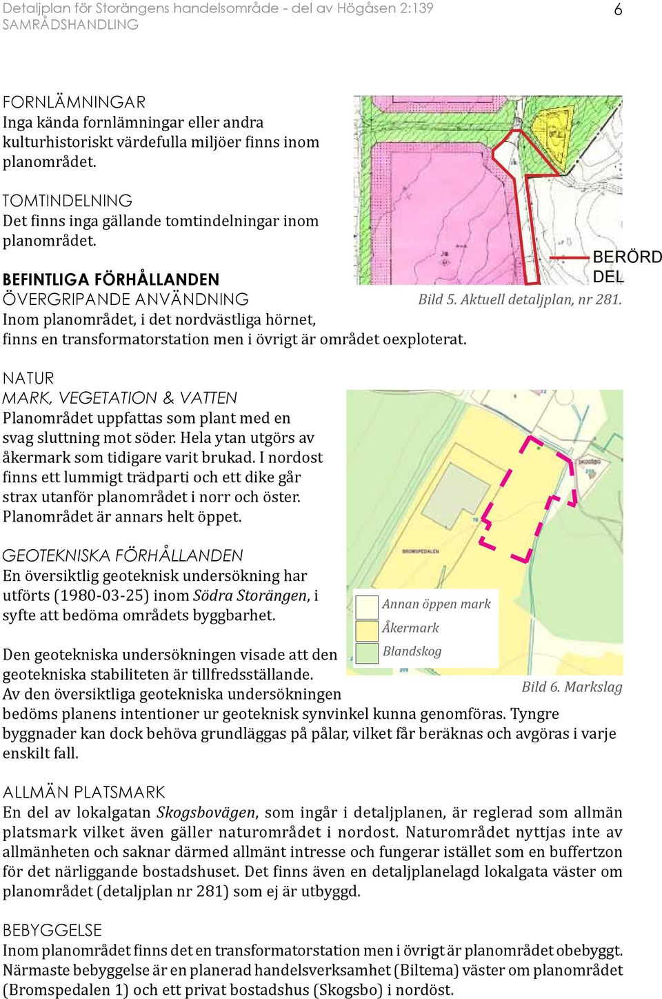 NATUR MARK, VEGETATION & VATTEN Planområdet uppfattas som plant med en svag sluttning mot söder. Hela ytan utgörs av åkermark som tidigare varit brukad.