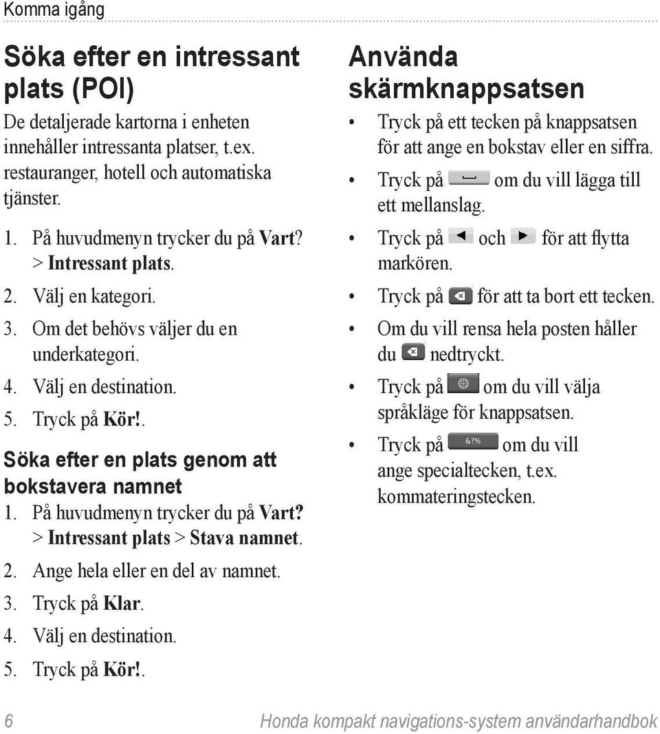 . Söka efter en plats genom att bokstavera namnet 1. På huvudmenyn trycker du på Vart? > Intressant plats > Stava namnet. 2. Ange hela eller en del av namnet. 3. Tryck på Klar. 4. Välj en destination.