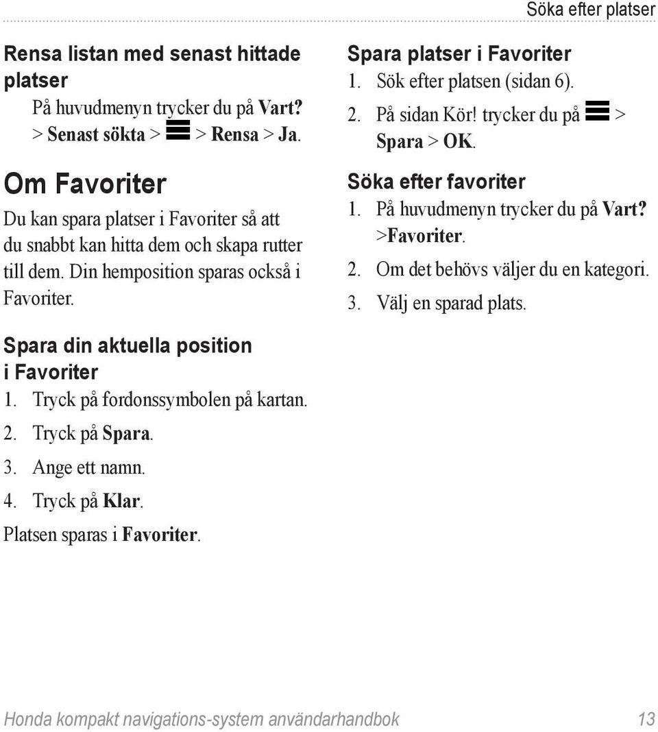 Sök efter platsen (sidan 6). 2. På sidan Kör! trycker du på > Spara > OK. Söka efter favoriter 1. På huvudmenyn trycker du på Vart? >Favoriter. 2. Om det behövs väljer du en kategori.