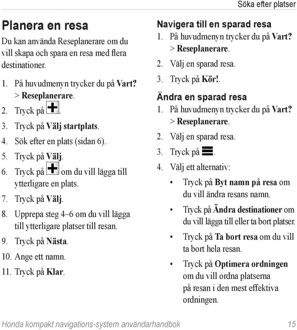 Upprepa steg 4 6 om du vill lägga till ytterligare platser till resan. 9. Tryck på Nästa. 10. Ange ett namn. 11. Tryck på Klar. Navigera till en sparad resa 1. På huvudmenyn trycker du på Vart?