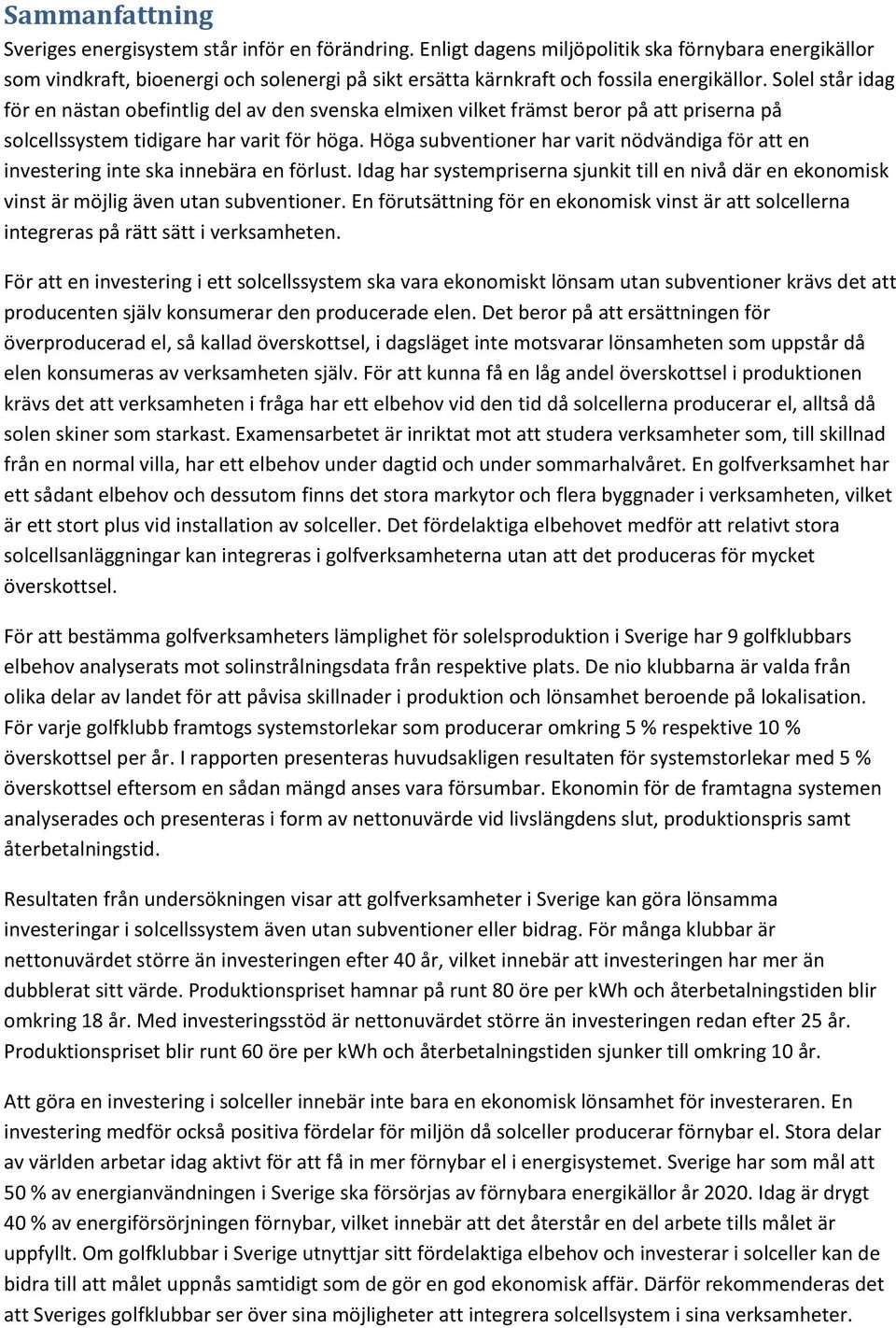 Hög subventioner hr vrit nödvändig för tt en investering inte sk innebär en förlust. Idg hr systemprisern sunkit till en nivå där en ekonomisk vinst är mölig även utn subventioner.