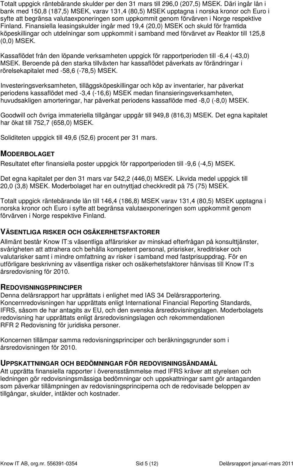 Finland. Finansiella leasingskulder ingår med 19,4 (20,0) MSEK och skuld för framtida köpeskillingar och utdelningar som uppkommit i samband med förvärvet av Reaktor till 125,8 (0,0) MSEK.