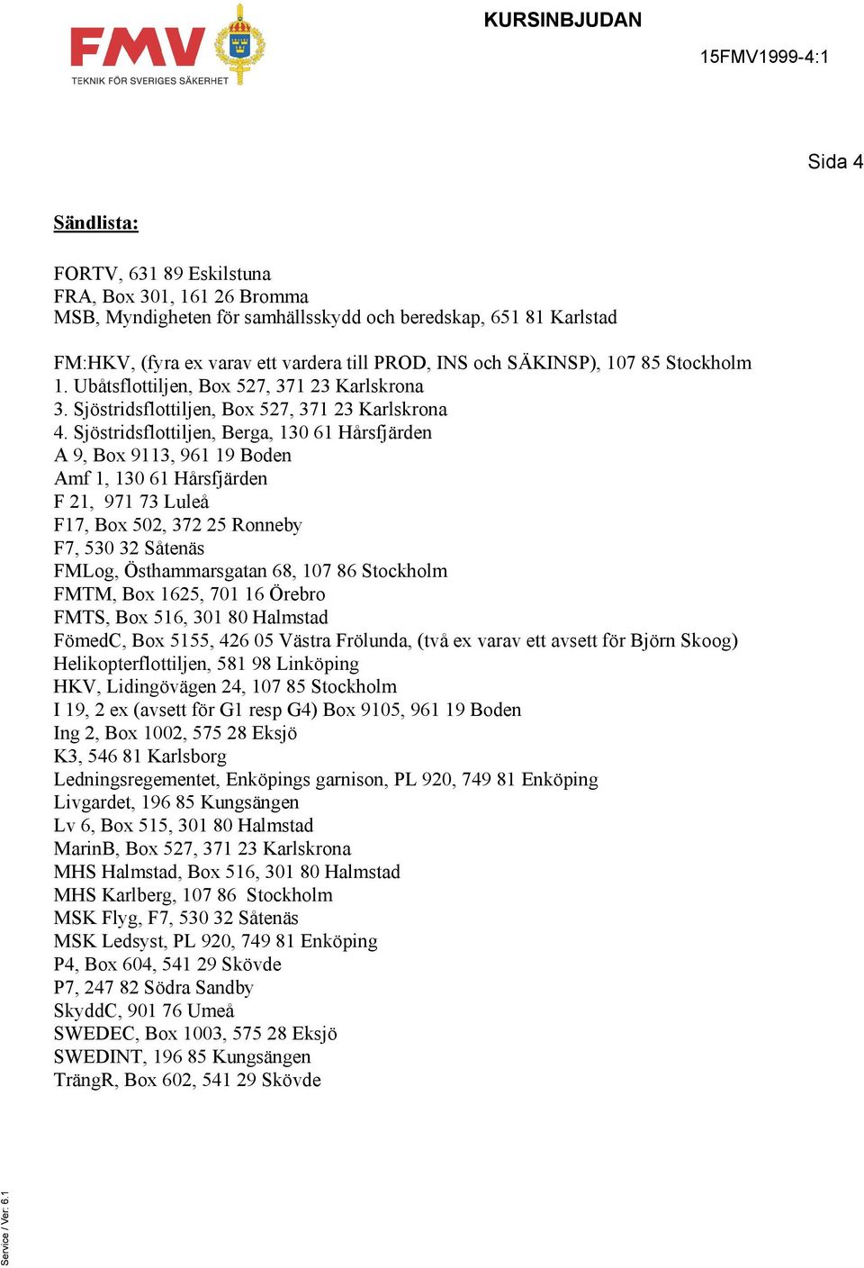 Sjöstridsflottiljen, Berga, 130 61 Hårsfjärden A 9, Box 9113, 961 19 Boden Amf 1, 130 61 Hårsfjärden F 21, 971 73 Luleå F17, Box 502, 372 25 Ronneby F7, 530 32 Såtenäs FMLog, Östhammarsgatan 68, 107