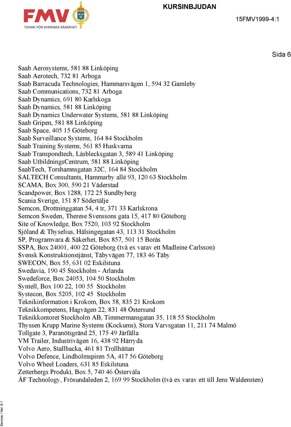 Systems, 561 85 Huskvarna Saab Transpondtech, Låsblecksgatan 3, 589 41 Linköping Saab UtbildningsCentrum, 581 88 Linköping SaabTech, Torshamnsgatan 32C, 164 84 Stockholm SALTECH Consultants, Hammarby