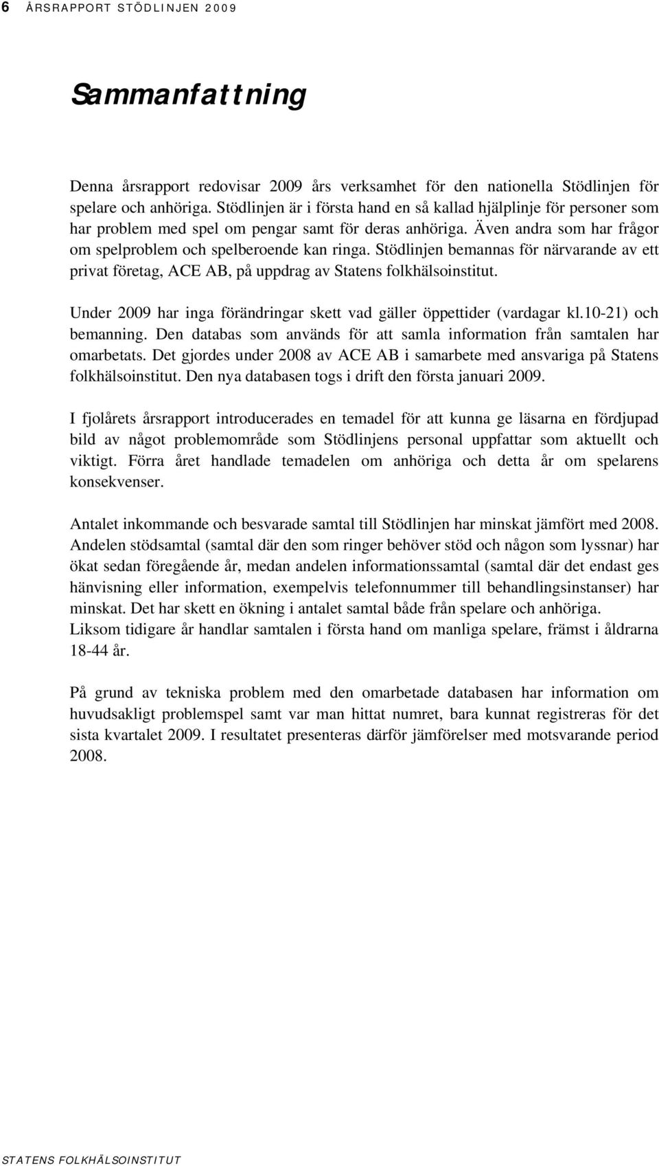 Stödlinjen bemannas för närvarande av ett privat företag, ACE AB, på uppdrag av Statens folkhälsoinstitut. Under 2009 har inga förändringar skett vad gäller öppettider (vardagar kl.