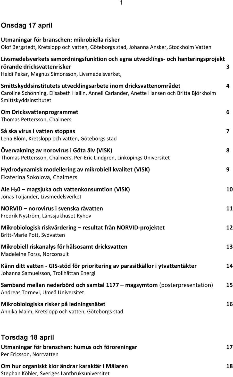 Schönning, Elisabeth Hallin, Anneli Carlander, Anette Hansen och Britta Björkholm Smittskyddsinstitutet Om Dricksvattenprogrammet 6 Thomas Pettersson, Chalmers Så ska virus i vatten stoppas 7 Lena