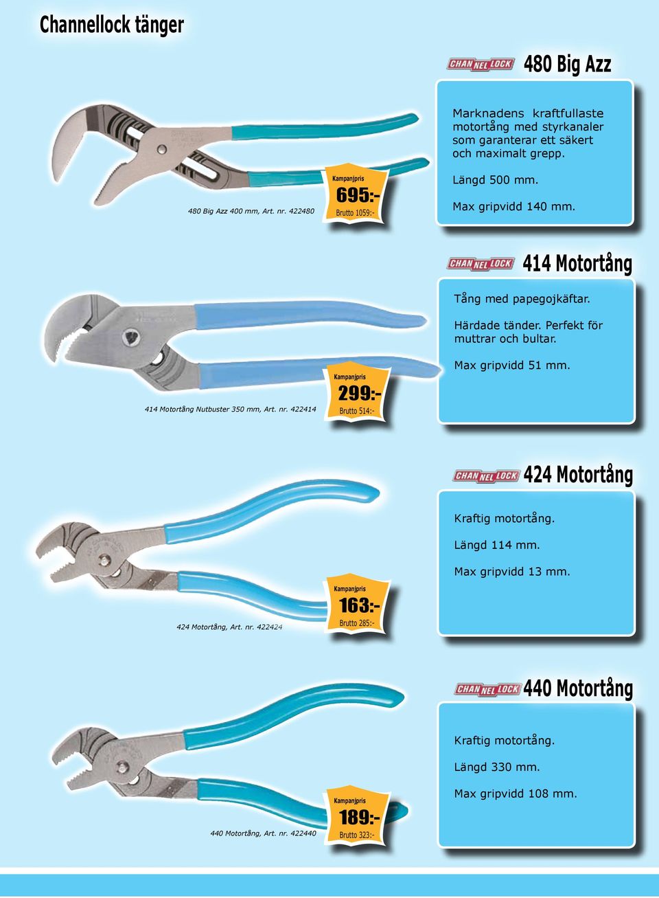 414 Motortång Nutbuster 350 mm, Art. nr. 422414 Brutto 514:- 299:- Max gripvidd 51 mm. 424 Motortång 424 Motortång, Art. nr. 422424 Brutto 285:- 163:- Kraftig motortång.