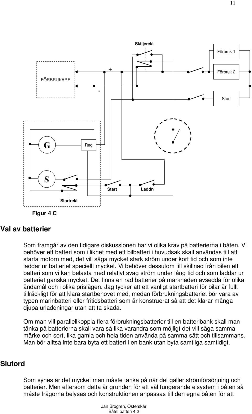 mycket. Vi behöver dessutom till skillnad från bilen ett batteri som vi kan belasta med relativt svag ström under lång tid och som laddar ur batteriet ganska mycket.