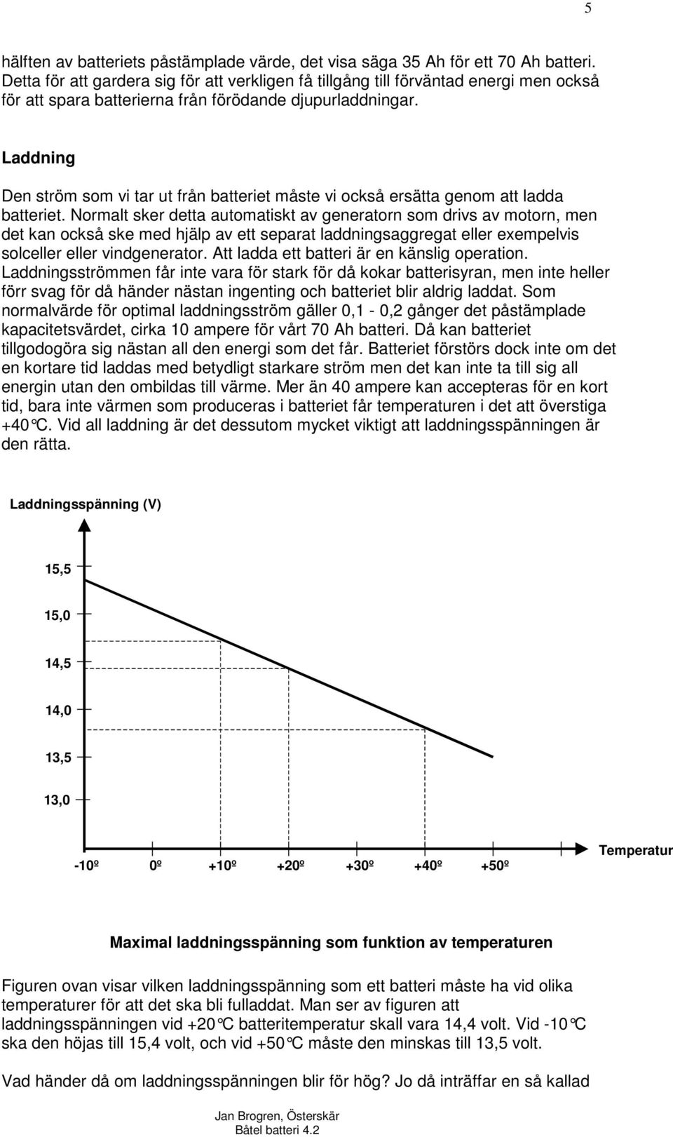 Laddning Den ström som vi tar ut från batteriet måste vi också ersätta genom att ladda batteriet.