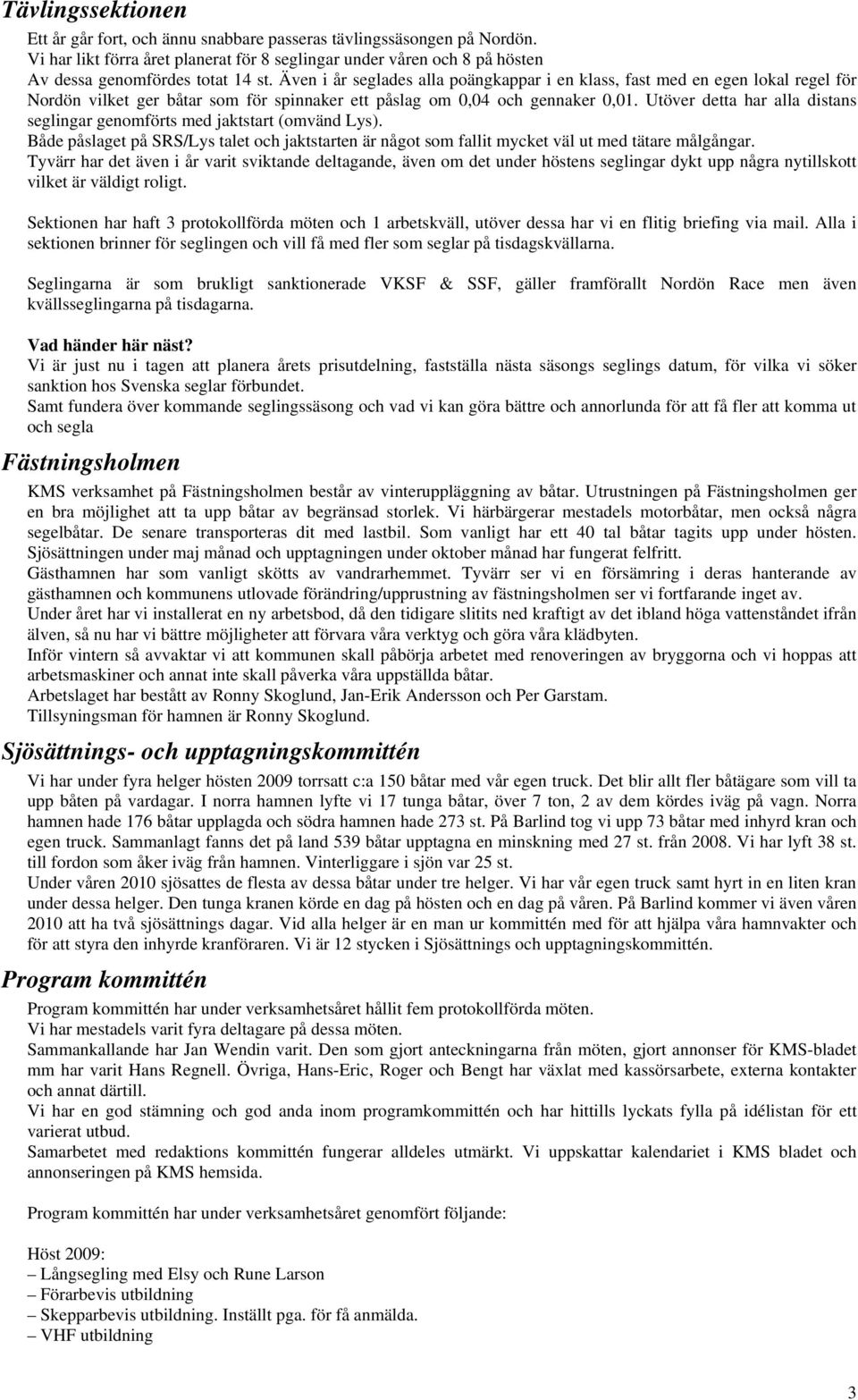 Utöver detta har alla distans seglingar genomförts med jaktstart (omvänd Lys). Både påslaget på SRS/Lys talet och jaktstarten är något som fallit mycket väl ut med tätare målgångar.