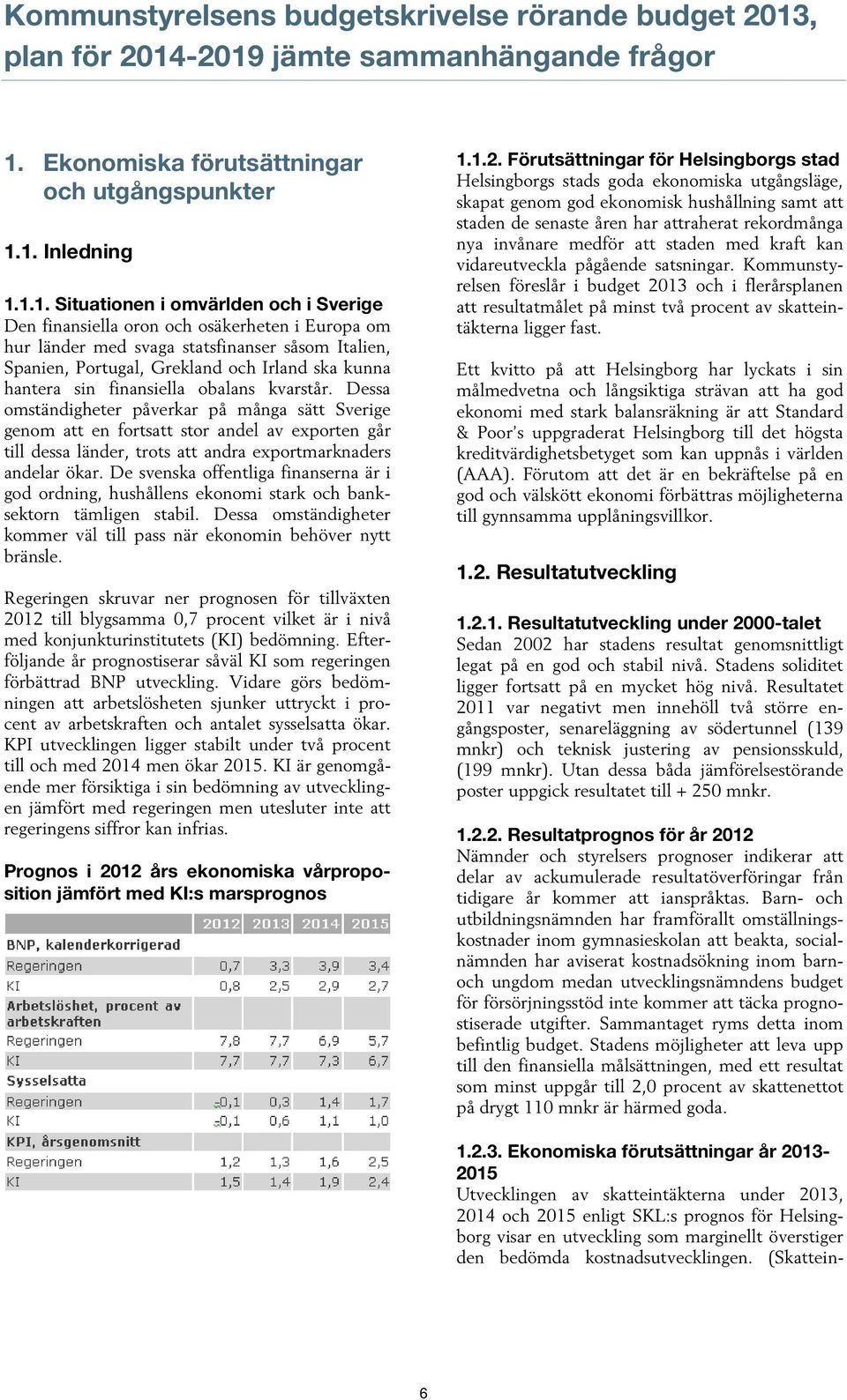 -2019 jämte sammanhängande frågor 1. Ekonomiska förutsättningar och utgångspunkter 1.1. Inledning 1.1.1. Situationen i omvärlden och i Sverige Den finansiella oron och osäkerheten i Europa om hur