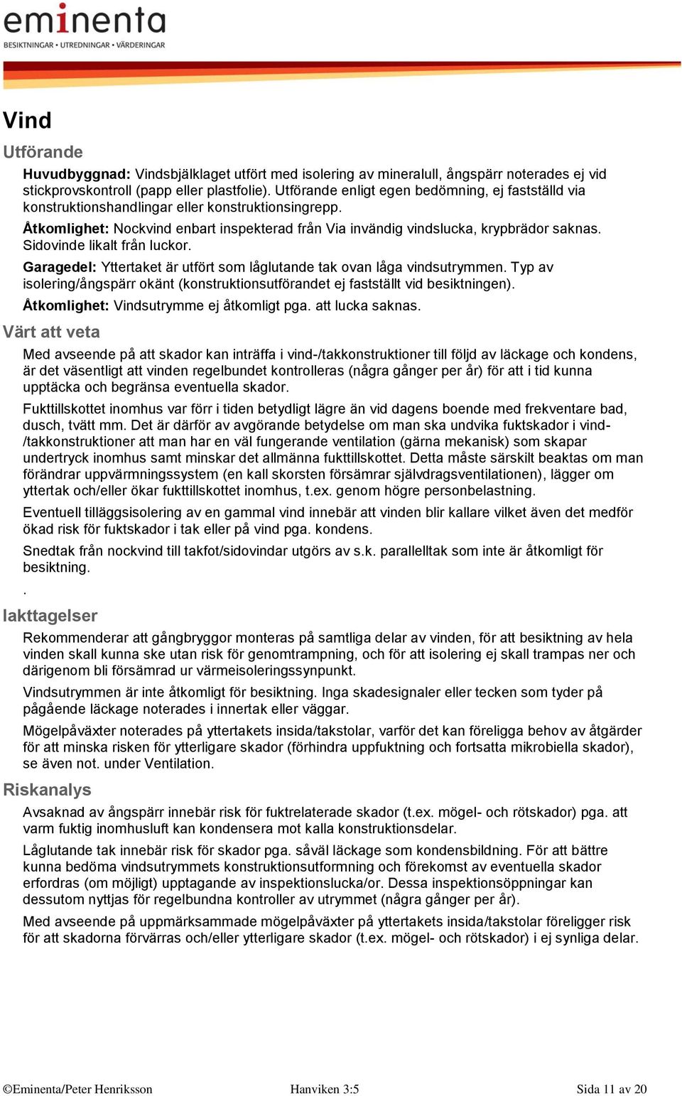 Sidovinde likalt från luckor. Garagedel: Yttertaket är utfört som låglutande tak ovan låga vindsutrymmen. Typ av isolering/ångspärr okänt (konstruktionsutförandet ej fastställt vid besiktningen).