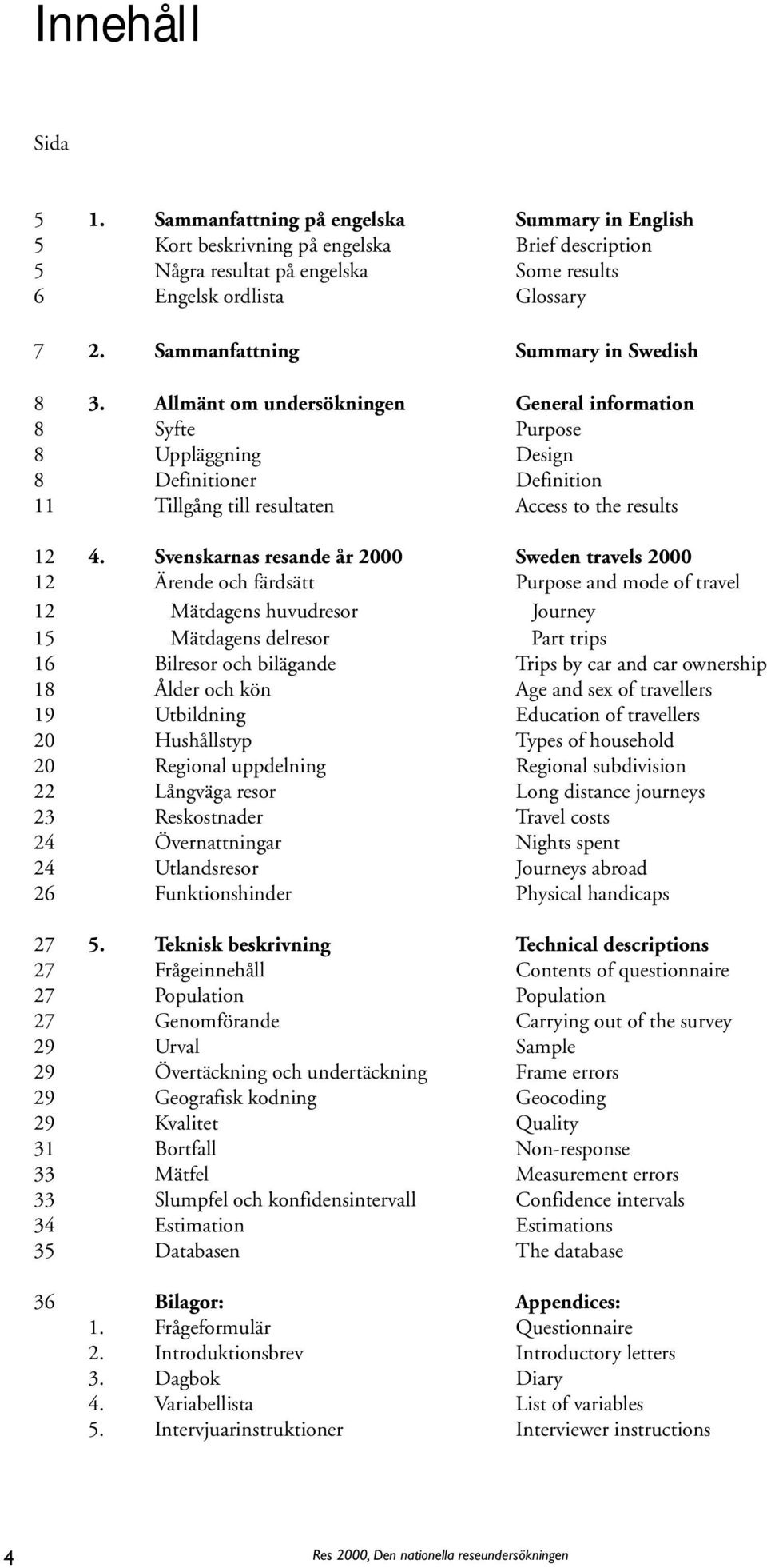 Allmänt om undersökningen General information 8 Syfte Purpose 8 Uppläggning Design 8 Definitioner Definition 11 Tillgång till resultaten Access to the results 12 4.