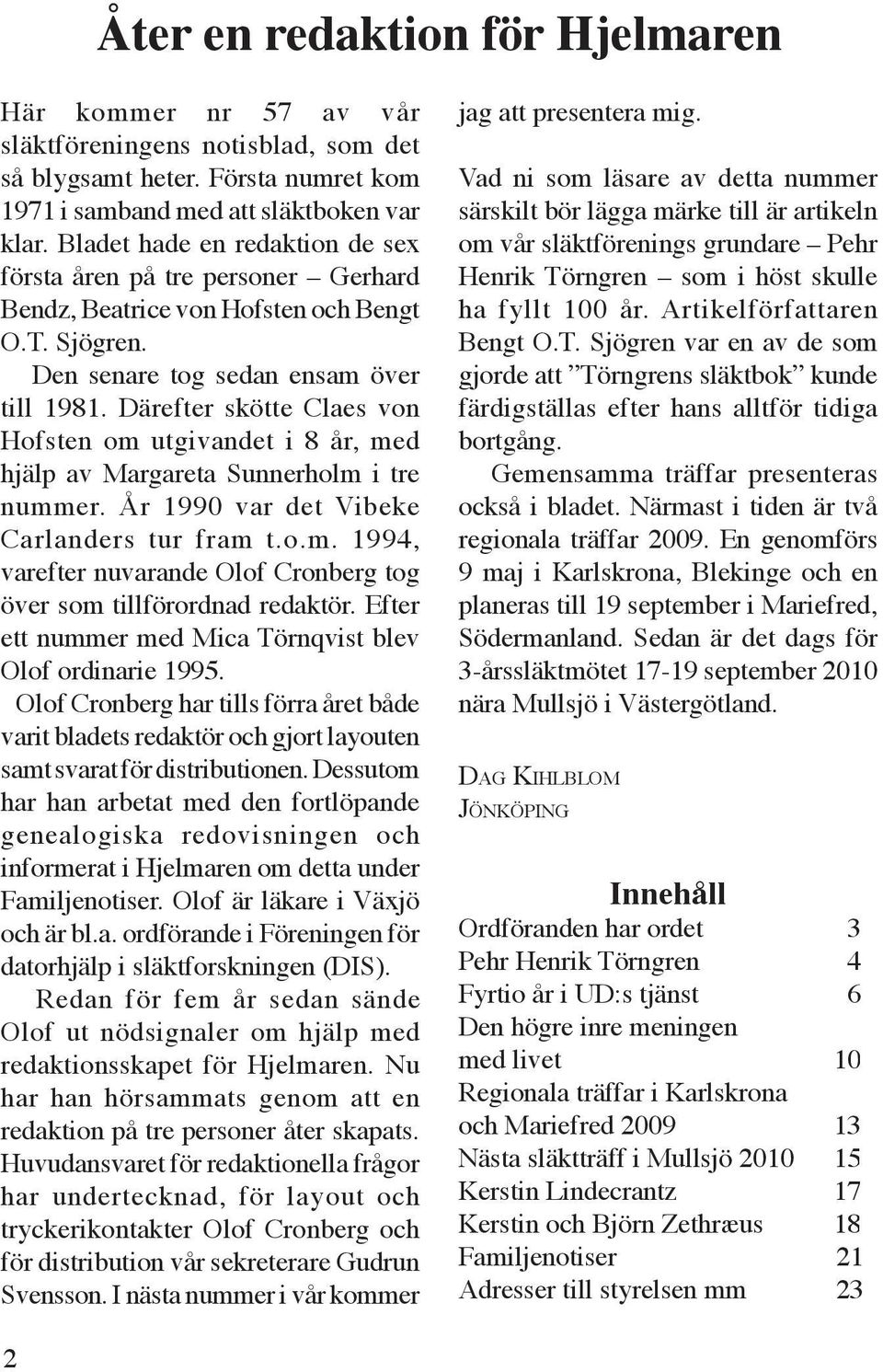 Därefter skötte Claes von Hofsten om utgivandet i 8 år, med hjälp av Margareta Sunnerholm i tre nummer. År 1990 var det Vibeke Carlanders tur fram t.o.m. 1994, varefter nuvarande Olof Cronberg tog över som tillförordnad redaktör.