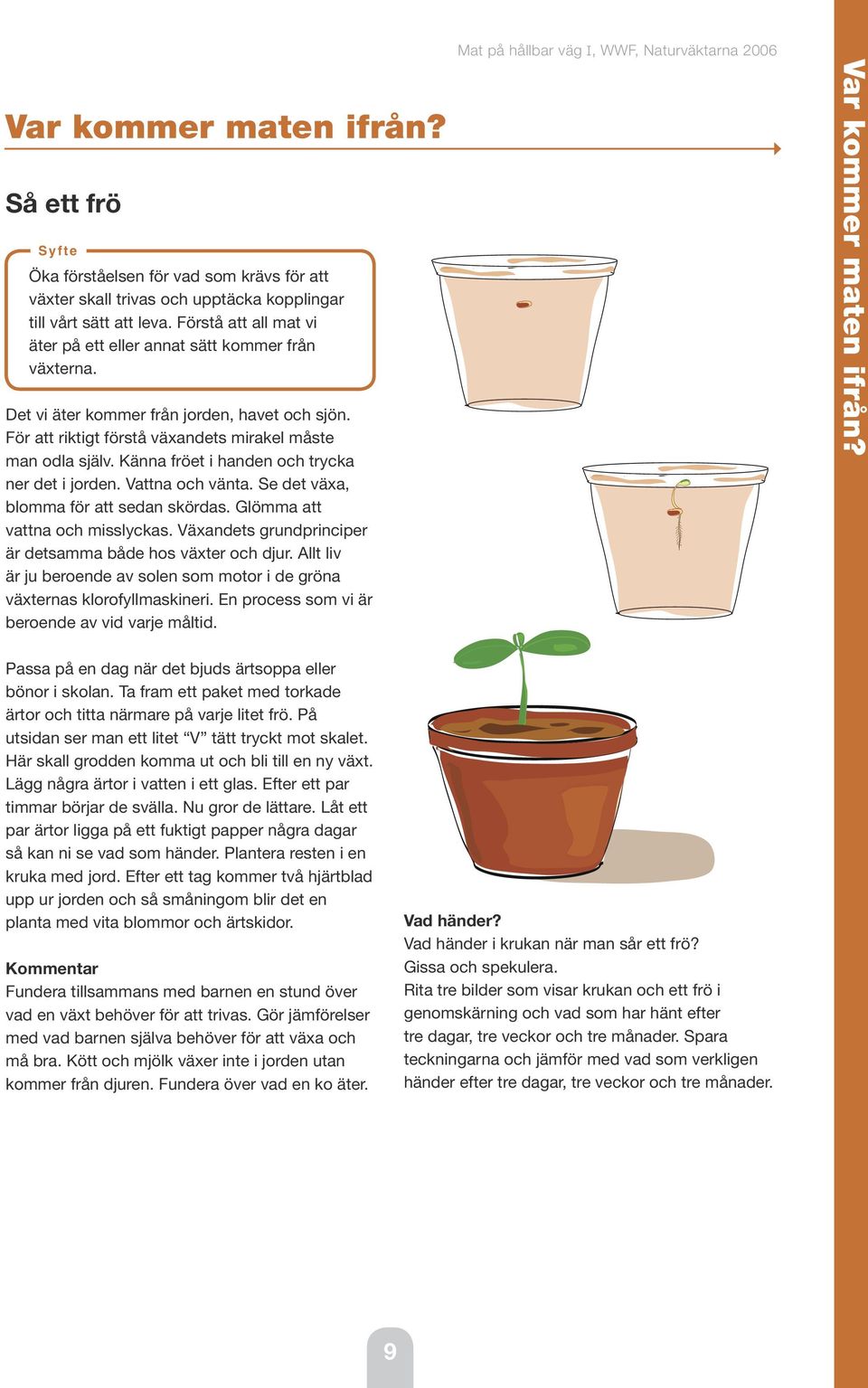 Känna fröet i handen och trycka ner det i jorden. Vattna och vänta. Se det växa, blomma för att sedan skördas. Glömma att vattna och misslyckas.