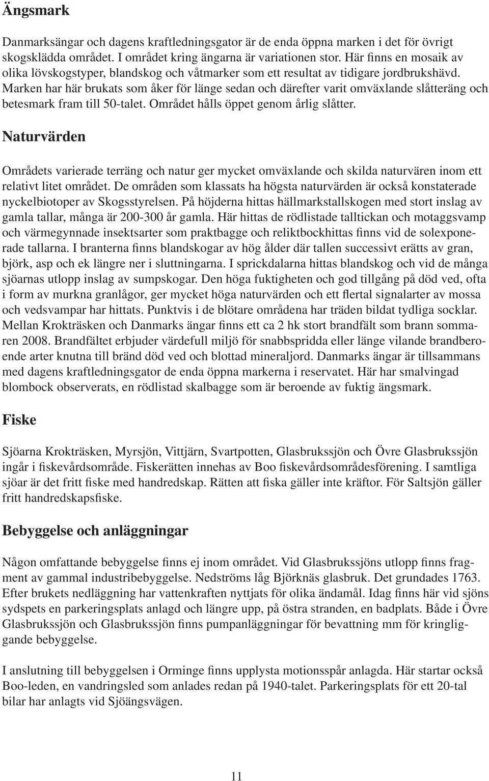 Marken har här brukats som åker för länge sedan och därefter varit omväxlande slåtteräng och betesmark fram till 50-talet. Området hålls öppet genom årlig slåtter.