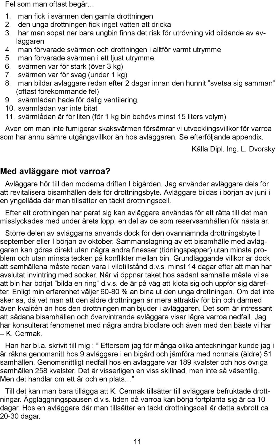 svärmen var för stark (över 3 kg) 7. svärmen var för svag (under 1 kg) 8. man bildar avläggare redan efter 2 dagar innan den hunnit svetsa sig samman (oftast förekommande fel) 9.