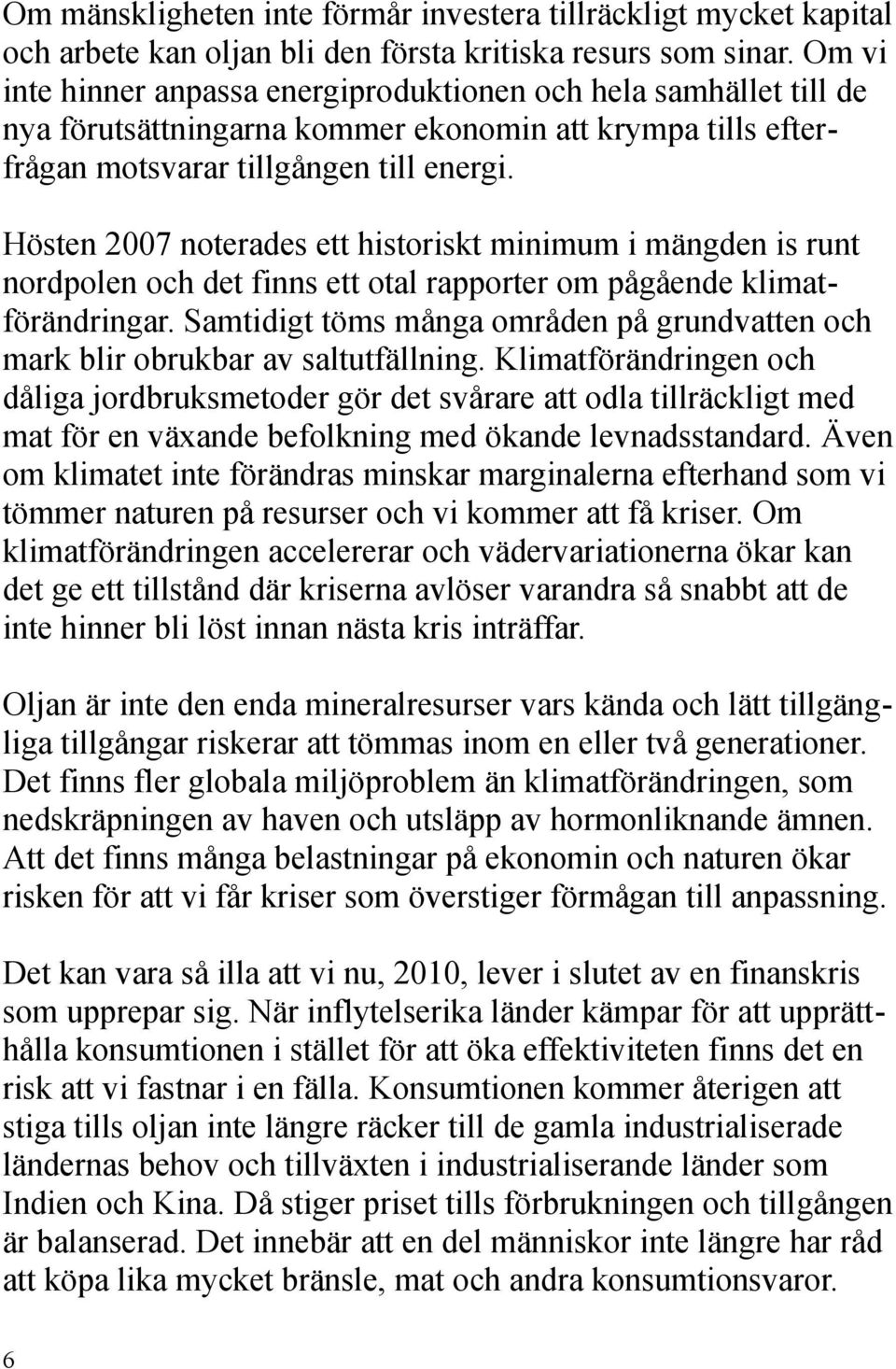 Hösten 2007 noterades ett historiskt minimum i mängden is runt nordpolen och det finns ett otal rapporter om pågående klimat förändringar.