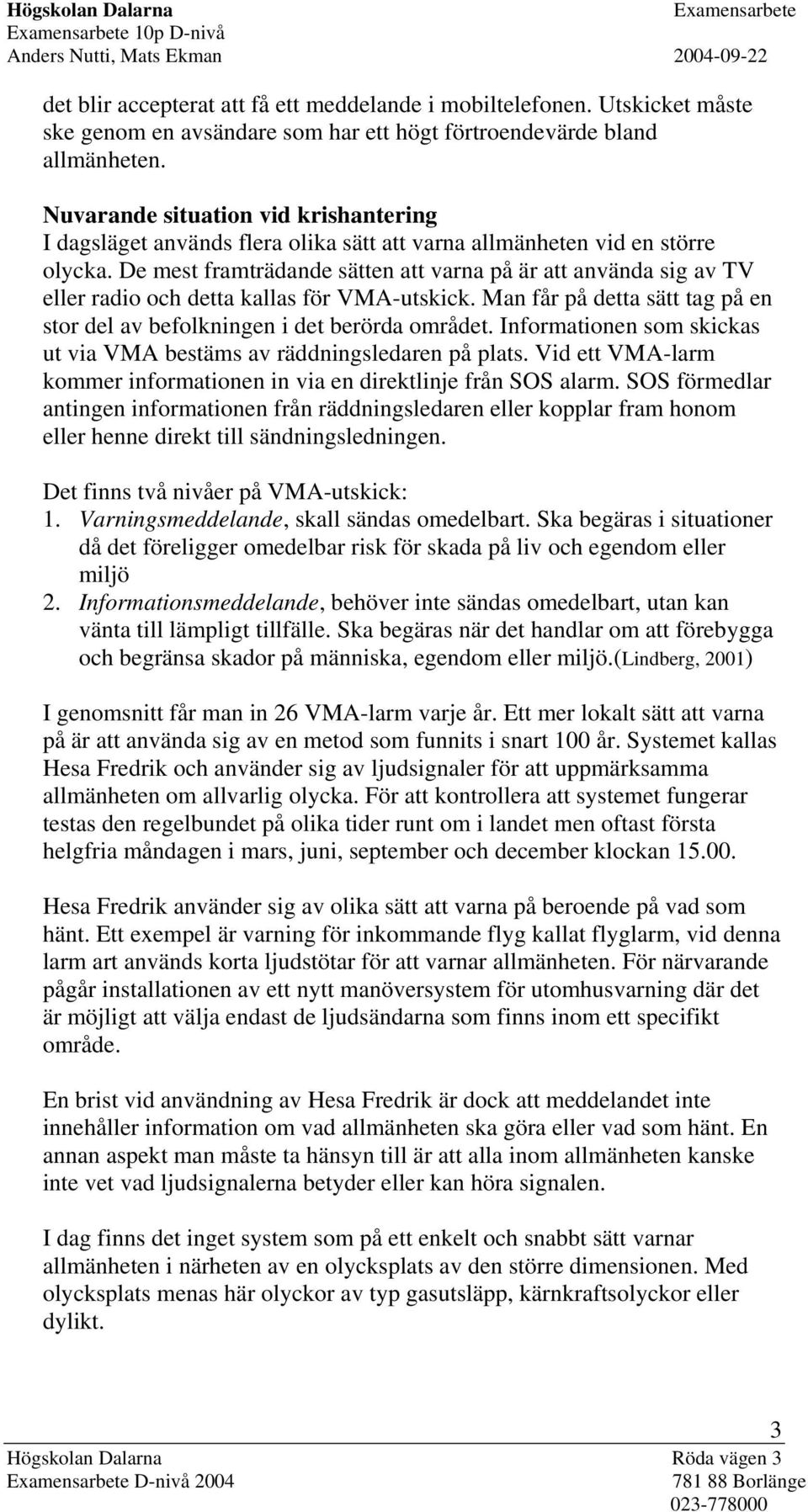 De mest framträdande sätten att varna på är att använda sig av TV eller radio och detta kallas för VMA-utskick. Man får på detta sätt tag på en stor del av befolkningen i det berörda området.