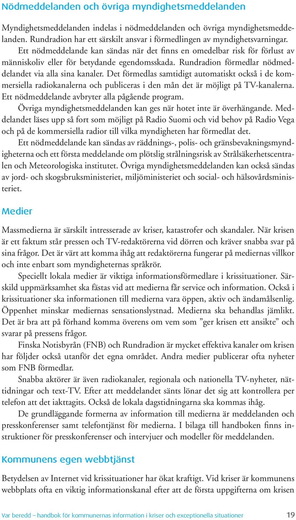 Rundradion förmedlar nödmeddelandet via alla sina kanaler. Det förmedlas samtidigt automatiskt också i de kommersiella radiokanalerna och publiceras i den mån det är möjligt på TV-kanalerna.