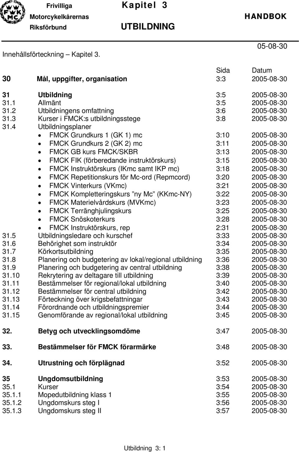 4 Utbildningsplaner FMCK Grundkurs 1 (GK 1) mc 3:10 20 FMCK Grundkurs 2 (GK 2) mc 3:11 20 FMCK GB kurs FMCK/SKBR 3:13 20 FMCK FIK (förberedande instruktörskurs) 3:15 20 FMCK Instruktörskurs (IKmc