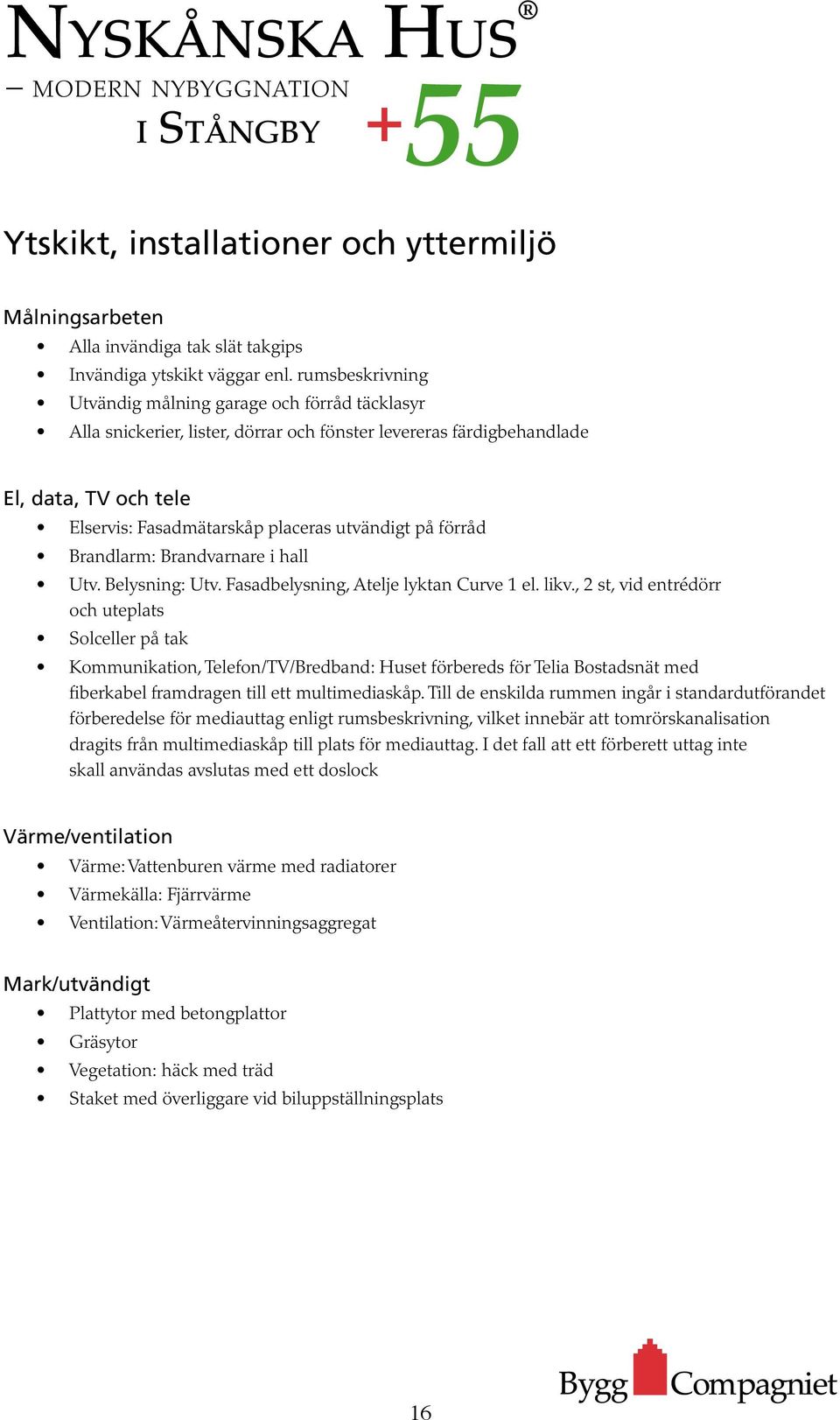 förråd Brandlarm: Brandvarnare i hall Utv. Belysning: Utv. Fasadbelysning, telje lyktan Curve 1 el. likv.