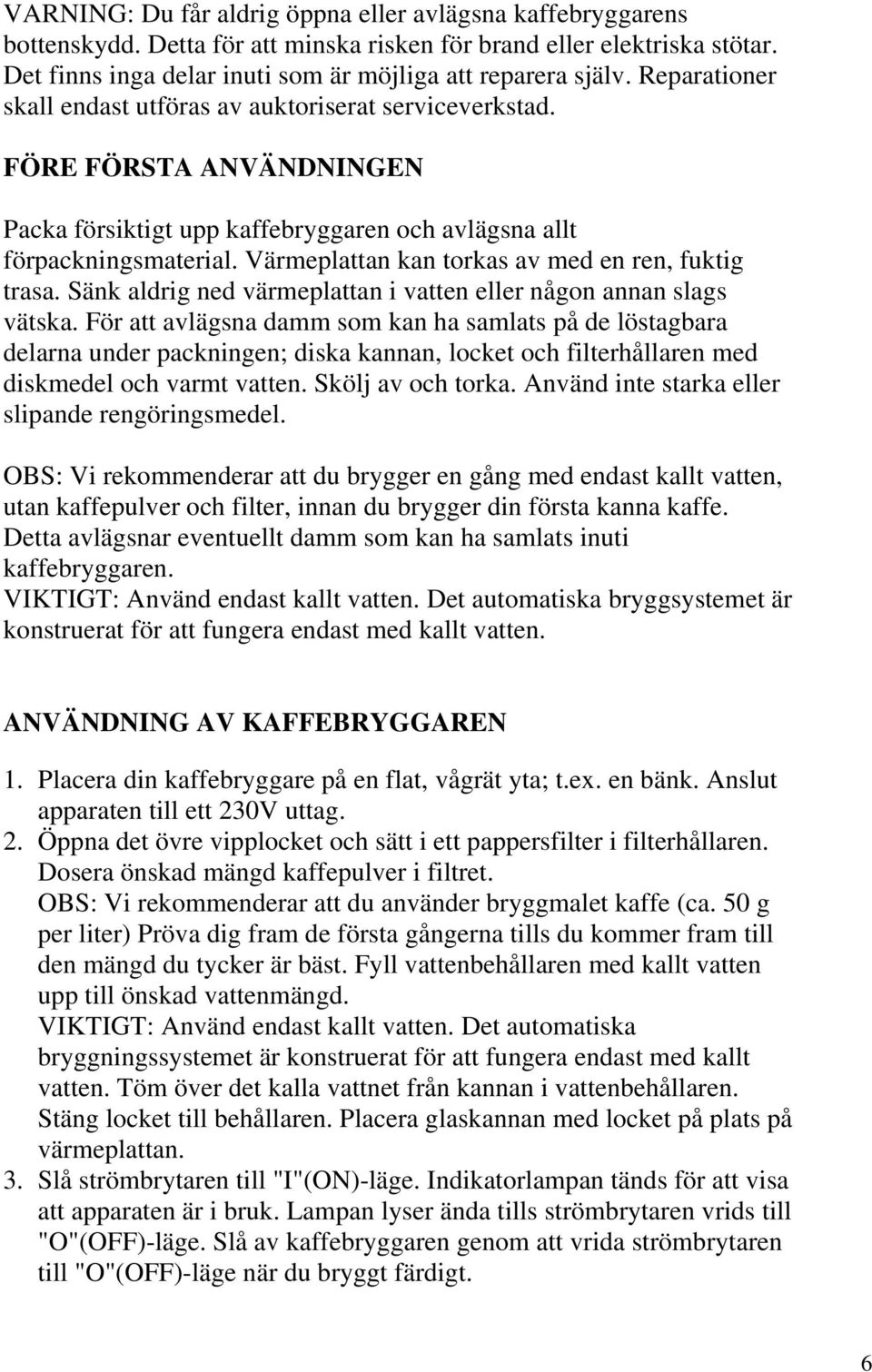 Värmeplattan kan torkas av med en ren, fuktig trasa. Sänk aldrig ned värmeplattan i vatten eller någon annan slags vätska.