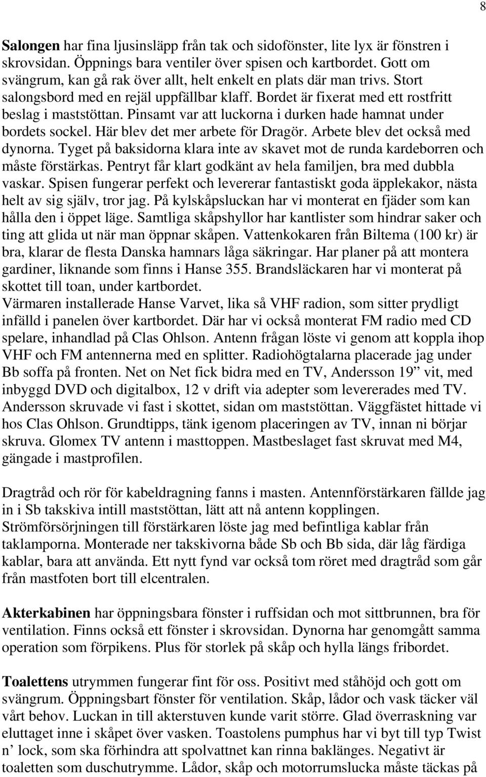 Pinsamt var att luckorna i durken hade hamnat under bordets sockel. Här blev det mer arbete för Dragör. Arbete blev det också med dynorna.