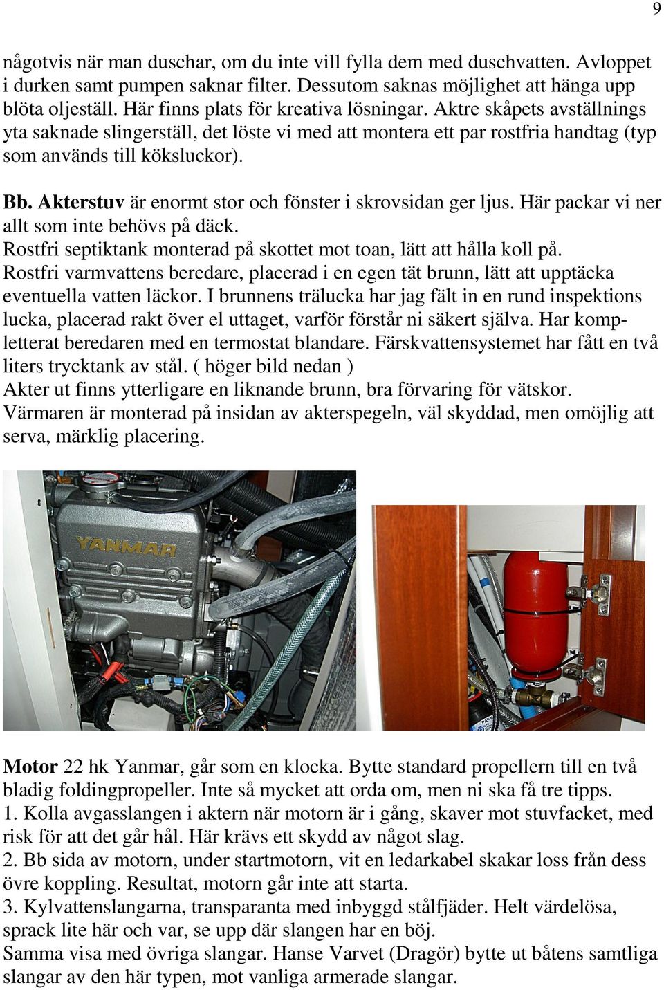 Akterstuv är enormt stor och fönster i skrovsidan ger ljus. Här packar vi ner allt som inte behövs på däck. Rostfri septiktank monterad på skottet mot toan, lätt att hålla koll på.