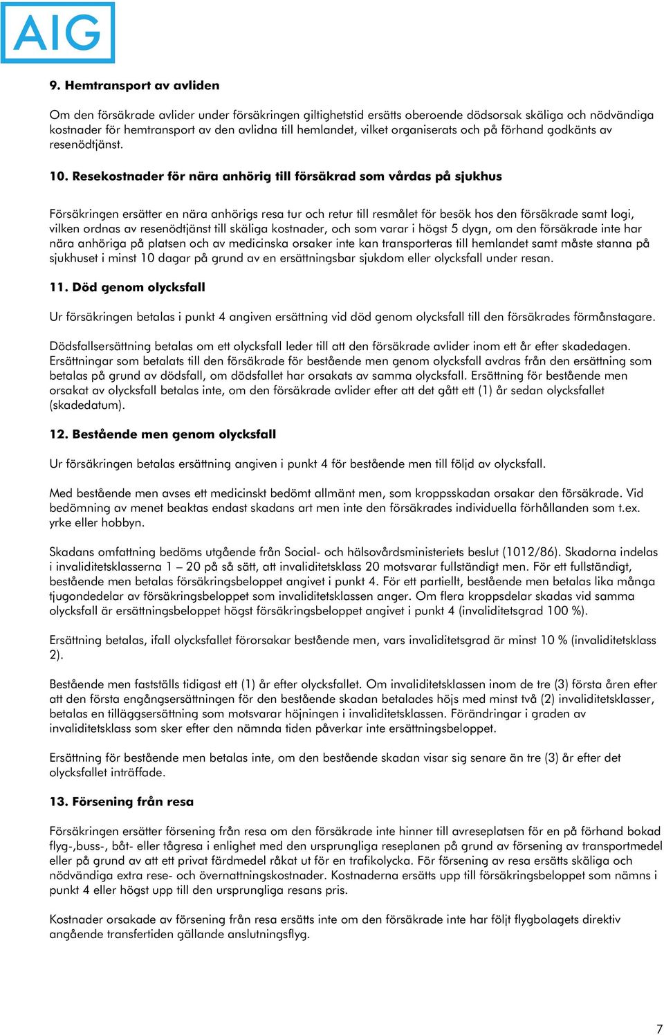 Resekostnader för nära anhörig till försäkrad som vårdas på sjukhus Försäkringen ersätter en nära anhörigs resa tur och retur till resmålet för besök hos den försäkrade samt logi, vilken ordnas av